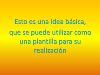 Esto es una idea básica,
que se puede utilizar como
una plantilla para su
realización
 