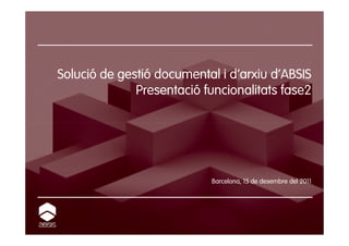 Solució de gestió documental i d’arxiu d’ABSIS
              Presentació funcionalitats fase2




                           Barcelona, 15 de desembre del 2011
 