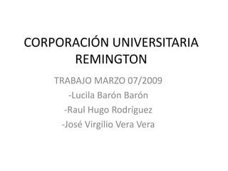 CORPORACIÓN UNIVERSITARIA
      REMINGTON
    TRABAJO MARZO 07/2009
       -Lucila Barón Barón
      -Raul Hugo Rodríguez
     -José Virgilio Vera Vera
 