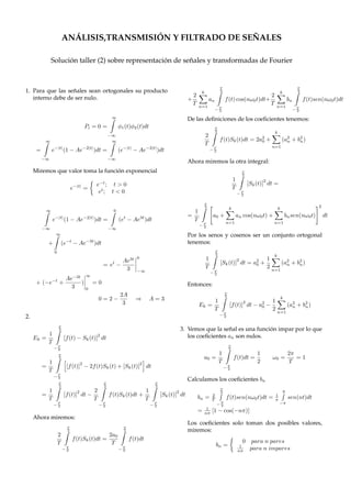 ´
                  UNIVERSIDAD TECNOLOGICA DE PEREIRA
                                              ´
                          FACULTAD DE INGENIERIAS
                                           ´    ´
                    PROGRAMA DE INGENIERIA ELECTRICA
                  ´                ´                 ˜
                ANALISIS,TRANSMISION Y FILTRADO DE SENALES

                                                 ´       ˜
                    Taller (2) sobre representacion de senales y transformadas de Fourier



                                              ˜
1. Determine la constante A para que las senales ϕ1 (t)                                                                                     ´
                                                                                              5. Encontrar la serie de Fourier para la funcion f (t)
   y ϕ2 (t) sean ortogonales en el intervalo (−∞, ∞).                                            deﬁnida por f (t) = t2 en el intervalo (−π, π) y
                                                                                                 f (t + 2π) = f (t)
          ϕ1 (t) = e−|t|                ;        ϕ1 (t) = 1 − Ae−2|t|
                                                                                R// A = 3.                                f (t )

2. Demostrar que el error cuadr´ tico medio Ek en
                                 a
                 ´
   una aproximacion a f (t) por Sk (t), donde Sk (t) es
                 ´
   una aproximacion en una serie ﬁnita de Fourier, se                                                    -2π   -π           π           2π                 t
   reduce a:
                                                                                                                                                                    ∞
                                                                                                                                                         1 2              (−1)n
                                                                                                                                                   R//   3π    +4           n2
                                                                                                                                                                                  cos(nt)
                         T                                                                                                                                          n=1
                         2                                        k
                1                    2                   1
       Ek =                  |f (t)| dt − a2 −
                                           0                  (a2 + b2 )
                T                                        2 n=1 n     n                                                                    ´
                                                                                              6. Encontrar la serie de Fourier de la funcion f (t)
                    −T
                     2                                                                           deﬁnida por f (t) = et en el intervalo (−π, π) y
                                                                                                 f (t + 2π) = f (t)
                                              ´
3. Encontrar la serie de Fourier para la funcion f (t)
   deﬁnida por f (t) = 1 para −π < t < 0, f (t) = 0,
   para 0 < t < π y f (t + 2π) = f (t)                                                                                    f (t )


                               f (t )
                                                                                                         -2π -π            π       2π
                                                                                                                                                           t



                                                          t                                                                                    ∞
          -2π                                                                                                        2senh(π)                      (−1)n
                    -π           π           2π                                                                R//                 1
                                                                                                                                       +                   (cos(nt) − n sen(nt))
                                                                                                                        π          2               1+n2
                                                                                                                                           n=1



                                                                                                                    ´
                                                                                              7. Aproximar la funcion f (t) = t en el intervalo (−π, π)
                                                                                                 mediante una serie ﬁnita de Fourier de 5 t´ rminos
                                                                                                                                               e
                                                              1       2
                                                                          ∞
                                                                                sen(2n−1)t
                                                                                                 que sean diferentes de cero. Calcular tambi´ n ele
                                                        R//       −
                                                              2       π
                                                                          n=1
                                                                                   2n−1
                                                                                                                                           ´
                                                                                                 error cuadr´ tico medio en la aproximacion.
                                                                                                            a

                                             ´
4. Encontrar la serie de Fourier de la funcion f (t)                                                                                       5
                                                                                                                                               (−1)n−1
                                                                                                                                R// 2                          sen(nt),     E5 = 0,363
   deﬁnida por f (t) = t para el intervalo (−π, π) y                                                                                    n=1
                                                                                                                                                  n


   f (t + 2π) = f (t)
                                                                                              8. Desarrollar f (t) = sen5 (t) en serie de Fourier.
                                f (t )
                                                                                              9. Demostrar que:
                                                                                                          ∞
                                                                                                             1     1 1  1         π2
                                                                                                                =1+ + +   + ... =
           -2π -π                π          2π
                                                          t
                                                                                                         n=1
                                                                                                             n2    4 9 16         6

                                                                                                 (Sugerencia: Hacer t = π en el resultado del problema 5)

                                                        R// 2
                                                                  ∞
                                                                        (−1)n−1
                                                                                  sen(nt)
                                                                                                                              ´
                                                                                             10. Determinar la representacion en serie exponencial
                                                                           n
                                                                  n=1                                                 ˜
                                                                                                 de Fourier para la senal x(t) que se ilustra.
 