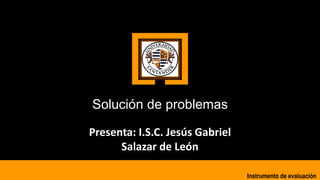 Solución de problemas
Presenta: I.S.C. Jesús Gabriel
Salazar de León
Instrumento de evaluación
 