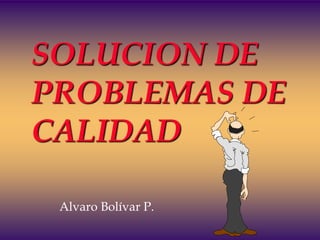 SOLUCION DE
PROBLEMAS DE
CALIDAD
Alvaro Bolívar P.
 