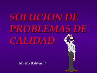 SOLUCION DE PROBLEMAS DE CALIDAD Alvaro Bolívar P. 