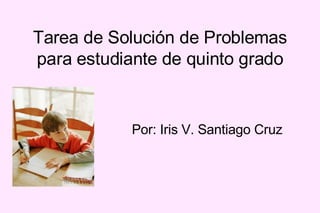 Tarea de Solución de Problemas
para estudiante de quinto grado


            Por: Iris V. Santiago Cruz