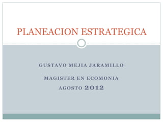 PLANEACION ESTRATEGICA


   GUSTAVO MEJIA JARAMILLO

    MAGISTER EN ECOMONIA

        AGOSTO   2012
 