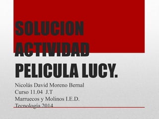 SOLUCION
ACTIVIDAD
PELICULA LUCY.
Nicolás David Moreno Bernal
Curso 11.04 J.T
Marruecos y Molinos I.E.D.
Tecnología 2014
 