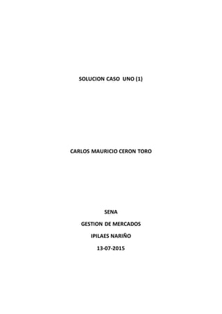 SOLUCION CASO UNO (1)
CARLOS MAURICIO CERON TORO
SENA
GESTION DE MERCADOS
IPILAES NARIÑO
13-07-2015
 