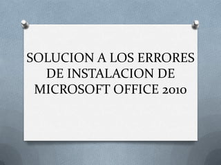 SOLUCION A LOS ERRORES
  DE INSTALACION DE
 MICROSOFT OFFICE 2010
 