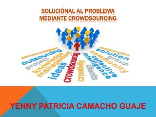 SOLUCIÓNAL AL PROBLEMA 
MEDIANTE CROWDSOURCING 
YENNY PATRICIA CAMACHO GUAJE 
 