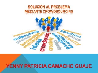 SOLUCIÓN AL PROBLEMA 
MEDIANTE CROWDSOURCING 
YENNY PATRICIA CAMACHO GUAJE 
 