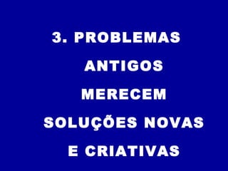 3. PROBLEMAS
ANTIGOS
MERECEM
SOLUÇÕES NOVAS
E CRIATIVAS
 