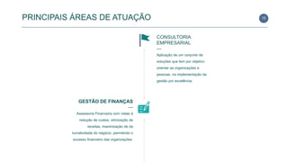 CONSULTORIA
EMPRESARIAL
—
Aplicação de um conjunto de
soluções que tem por objetivo
orientar as organizações e
pessoas, na implementação da
gestão por excelência.
GESTÃO DE FINANÇAS
—
Assessoria Financeira com vistas à
redução de custos, otimização de
receitas, maximização de da
lucratividade do negócio, permitindo o
sucesso financeiro das organizações.
15PRINCIPAIS ÁREAS DE ATUAÇÃO
 