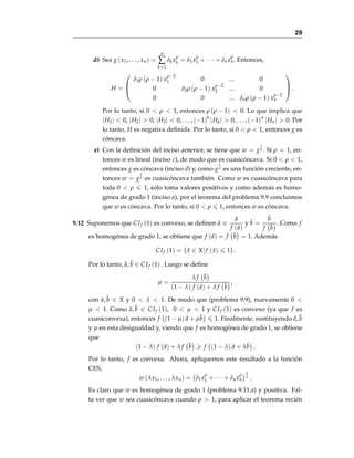 26
9.8 Por el ejercicio anterior tenemos que la función
g (x̄) = ln

Πn
k=1x
αk
k

= ln (h (x̄))
es estrictamente cóncava y, por lo tanto, cóncava. Existe un teorema que
establece que si f es creciente y h es cuasicóncava entonces f ◦ h también es
cuasicóncava. Entonces, como g es cuasicóncava y ex es una función creciente,
se tiene que h = eg
= Πn
k=1x
αk
k es cuasicóncava.
9.9 a) Sean ã =
ā
f (ā)
y b̃ =
b̄
f

b̄
. Entonces
f (ã) = f

ā
f (ā)

= f

1
f (ā)
ā

=

1
f (ā)

f (ā) =
f (ā)
f (ā)
= 1.
Similarmente f

b̃

= 1. Como CSf (1) = {x̄ ∈ X| f (x̄) = 1} y como
f (ã) = f

b̃

= 1, por lo tanto ã, b̃ ∈ CSf (1) .
b) Sea µ =
λ f

b̄

(1 − λ) f (ā) + λ f

b̄
. Como f : X → (0, ∞) , entonces f (ā)  0
y f

b̄

 0. Además, como 0  λ  1 se tiene que λ  0 y (1 − λ)  0,
por lo tanto µ  0. Por otra parte, reescribamos µ como
µ =
λ f

b̄

+ (1 − λ) f (ā) − (1 − λ) f (ā)
(1 − λ) f (ā) + λ f

b̄

= 1 −
(1 − λ) f (ā)
(1 − λ) f (ā) + λ f

b̄
  1,
ya que
(1 − λ) f (ā)
(1 − λ) f (ā) + λ f

b̄
  0. Por lo tanto µ  1. Se concluye que
0  µ  1.
c) Como ã, b̃ ∈ CSf (1) , 0  µ  1 y CSf (1) es convexo, entonces
(1 − µ) ã + µb̃ ∈ CSf (1) .
Por lo tanto, f

(1 − µ) ã + µb̃

 1.
d) De la definición de µ se tiene
1 − µ = 1 −
λ f

b̄

(1 − λ) f (ā) + λ f

b̄
 =
(1 − λ) f (ā)
(1 − λ) f (ā) + λ f

b̄
.
 