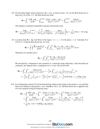 8.8. For the ﬁnite-length current element on the z axis, as shown in Fig. 8.5, use the Biot-Savart law to
derive Eq. (9) of Sec. 8.1: The Biot-Savart law reads:
H =
z2
z1
IdL × aR
4πR2
=
ρ tan α2
ρ tan α1
Idzaz × (ρaρ − zaz)
4π(ρ2 + z2)3/2
=
ρ tan α2
ρ tan α1
Iρaφ dz
4π(ρ2 + z2)3/2
The integral is evaluated (using tables) and gives the desired result:
H =
Izaφ
4πρ ρ2 + z2
ρ tan α2
ρ tan α1
=
I
4πρ
tan α2
1 + tan2 α2
−
tan α1
1 + tan2 α1
aφ =
I
4πρ
(sin α2 − sin α1)aφ
8.9. A current sheet K = 8ax A/m ﬂows in the region −2 < y < 2 in the plane z = 0. Calculate H at
P (0, 0, 3): Using the Biot-Savart law, we write
HP =
K × aR dx dy
4πR2
=
2
−2
∞
−∞
8ax × (−xax − yay + 3az)
4π(x2 + y2 + 9)3/2
dx dy
Taking the cross product gives:
HP =
2
−2
∞
−∞
8(−yaz − 3ay) dx dy
4π(x2 + y2 + 9)3/2
We note that the z component is anti-symmetric in y about the origin (odd parity). Since the limits are
symmetric, the integral of the z component over y is zero. We are left with
HP =
2
−2
∞
−∞
−24 ay dx dy
4π(x2 + y2 + 9)3/2
= −
6
π
ay
2
−2
x
(y2 + 9) x2 + y2 + 9
∞
−∞
dy
= −
6
π
ay
2
−2
2
y2 + 9
dy = −
12
π
ay
1
3
tan−1 y
3
2
−2
= −
4
π
(2)(0.59) ay = −1.50 ay A/m
8.10. Let a ﬁlamentary current of 5 mA be directed from inﬁnity to the origin on the positive z axis and then
back out to inﬁnity on the positive x axis. Find H at P (0, 1, 0): The Biot-Savart law is applied to the
two wire segments using the following setup:
HP =
IdL × aR
4πR2
=
∞
0
−Idzaz × (−zaz + ay)
4π(z2 + 1)3/2
+
∞
0
Idxax × (−xax + ay)
4π(x2 + 1)3/2
=
∞
0
Idzax
4π(z2 + 1)3/2
+
∞
0
Idxaz
4π(x2 + 1)3/2
=
I
4π
zax
√
z2 + 1
∞
0
+
xaz
√
x2 + 1
∞
0
=
I
4π
(ax + az) = 0.40(ax + az) mA/m
120
Descargado por mauricio cartagena (rene_cartagena@yahoo.com)
lOMoARcPSD|5423334
 