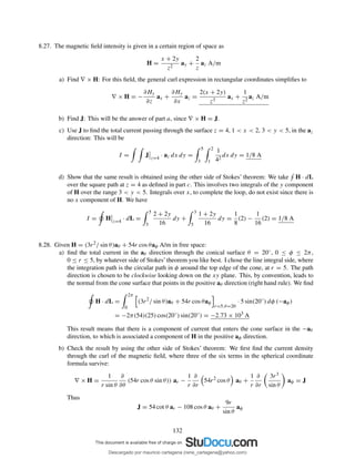 8.27. The magnetic ﬁeld intensity is given in a certain region of space as
H =
x + 2y
z2
ay +
2
z
az A/m
a) Find ∇ × H: For this ﬁeld, the general curl expression in rectangular coordinates simpliﬁes to
∇ × H = −
∂Hy
∂z
ax +
∂Hy
∂x
az =
2(x + 2y)
z3
ax +
1
z2
az A/m
b) Find J: This will be the answer of part a, since ∇ × H = J.
c) Use J to ﬁnd the total current passing through the surface z = 4, 1 < x < 2, 3 < y < 5, in the az
direction: This will be
I = J z=4
· az dx dy =
5
3
2
1
1
42
dx dy = 1/8 A
d) Show that the same result is obtained using the other side of Stokes’ theorem: We take H · dL
over the square path at z = 4 as deﬁned in part c. This involves two integrals of the y component
of H over the range 3 < y < 5. Integrals over x, to complete the loop, do not exist since there is
no x component of H. We have
I = H z=4
· dL =
5
3
2 + 2y
16
dy +
3
5
1 + 2y
16
dy =
1
8
(2) −
1
16
(2) = 1/8 A
8.28. Given H = (3r2/ sin θ)aθ + 54r cos θaφ A/m in free space:
a) ﬁnd the total current in the aθ direction through the conical surface θ = 20◦, 0 ≤ φ ≤ 2π,
0 ≤ r ≤ 5, by whatever side of Stokes’theorem you like best. I chose the line integral side, where
the integration path is the circular path in φ around the top edge of the cone, at r = 5. The path
direction is chosen to be clockwise looking down on the xy plane. This, by convention, leads to
the normal from the cone surface that points in the positive aθ direction (right hand rule). We ﬁnd
H · dL =
2π
0
(3r2
/ sin θ)aθ + 54r cos θaφ
r=5,θ=20
· 5 sin(20◦
) dφ (−aφ)
= −2π(54)(25) cos(20◦
) sin(20◦
) = −2.73 × 103
A
This result means that there is a component of current that enters the cone surface in the −aθ
direction, to which is associated a component of H in the positive aφ direction.
b) Check the result by using the other side of Stokes’ theorem: We ﬁrst ﬁnd the current density
through the curl of the magnetic ﬁeld, where three of the six terms in the spherical coordinate
formula survive:
∇ × H =
1
r sin θ
∂
∂θ
(54r cos θ sin θ)) ar −
1
r
∂
∂r
54r2
cos θ aθ +
1
r
∂
∂r
3r3
sin θ
aφ = J
Thus
J = 54 cot θ ar − 108 cos θ aθ +
9r
sin θ
aφ
132
Descargado por mauricio cartagena (rene_cartagena@yahoo.com)
lOMoARcPSD|5423334
 