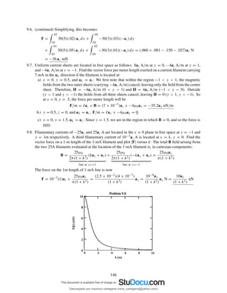 9.6. (continued) Simplifying, this becomes
F =
.03
.01
30(5)(.02) az dx +
.05
.02
−30(3)(.03)(−az) dy
+
.01
.03
30(5)(.05) az dx +
.02
.05
−30(3)(.01)(−az) dy = (.060 + .081 − .150 − .027)az N
= −36 az mN
9.7. Uniform current sheets are located in free space as follows: 8az A/m at y = 0, −4az A/m at y = 1,
and −4az A/m at y = −1. Find the vector force per meter length exerted on a current ﬁlament carrying
7 mA in the aL direction if the ﬁlament is located at:
a) x = 0, y = 0.5, and aL = az: We ﬁrst note that within the region −1 < y < 1, the magnetic
ﬁelds from the two outer sheets (carrying −4az A/m) cancel, leaving only the ﬁeld from the center
sheet. Therefore, H = −4ax A/m (0 < y < 1) and H = 4ax A/m (−1 < y < 0). Outside
(y > 1 and y < −1) the ﬁelds from all three sheets cancel, leaving H = 0 (y > 1, y < −1). So
at x = 0, y = .5, the force per meter length will be
F/m = Iaz × B = (7 × 10−3
)az × −4µ0ax = −35.2ay nN/m
b.) y = 0.5, z = 0, and aL = ax: F/m = Iax × −4µ0ax = 0.
c) x = 0, y = 1.5, aL = az: Since y = 1.5, we are in the region in which B = 0, and so the force is
zero.
9.8. Filamentary currents of −25az and 25az A are located in the x = 0 plane in free space at y = −1 and
y = 1m respectively. A third ﬁlamentary current of 10−3az A is located at x = k, y = 0. Find the
vector force on a 1-m length of the 1-mA ﬁlament and plot |F| versus k: The total B ﬁeld arising from
the two 25A ﬁlaments evaluated at the location of the 1-mA ﬁlament is, in cartesian components:
B =
25µ0
2π(1 + k2)
(kay + ax)
line at y=+1
+
25µ0
2π(1 + k2)
(−kay + ax)
line at y=−1
=
25µ0ax
π(1 + k2)
The force on the 1m length of 1-mA line is now
F = 10−3
(1)az ×
25µ0ax
π(1 + k2)
=
(2.5 × 10−2)(4 × 10−7)
(1 + k2)
ay =
10−8ay
(1 + k2)
ay N =
10ay
(1 + k2)
nN
146
Descargado por mauricio cartagena (rene_cartagena@yahoo.com)
lOMoARcPSD|5423334
 