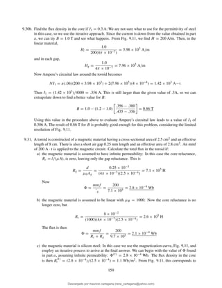 9.30b. Find the ﬂux density in the core if I1 = 0.3 A: We are not sure what to use for the permittivity of steel
in this case, so we use the iterative approach. Since the current is down from the value obtained in part
a, we can try B = 1.0 T and see what happens. From Fig. 9.11, we ﬁnd H = 200 A/m. Then, in the
linear material,
Hl =
1.0
200(4π × 10−7)
= 3.98 × 103
A/m
and in each gap,
Hg =
1.0
4π × 10−7
= 7.96 × 105
A/m
Now Ampere’s circuital law around the toroid becomes
NI1 = π(.06)(200 + 3.98 × 103
) + 2(7.96 × 105
)(4 × 10−4
) = 1.42 × 103
A−t
Then I1 = (1.42 × 103)/4000 = .356 A. This is still larger than the given value of .3A, so we can
extrapolate down to ﬁnd a better value for B:
B = 1.0 − (1.2 − 1.0)
.356 − .300
.435 − .356
= 0.86 T
Using this value in the procedure above to evaluate Ampere’s circuital law leads to a value of I1 of
0.306 A. The result of 0.86 T for B is probably good enough for this problem, considering the limited
resolution of Fig. 9.11.
9.31. A toroid is constructed of a magnetic material having a cross-sectional area of 2.5 cm2 and an effective
length of 8 cm. There is also a short air gap 0.25 mm length and an effective area of 2.8 cm2. An mmf
of 200 A · t is applied to the magnetic circuit. Calculate the total ﬂux in the toroid if:
a) the magnetic material is assumed to have inﬁnite permeability: In this case the core reluctance,
Rc = l/(µA), is zero, leaving only the gap reluctance. This is
Rg =
d
µ0Ag
=
0.25 × 10−3
(4π × 10−7)(2.5 × 10−4)
= 7.1 × 105
H
Now
=
mmf
¨g
=
200
7.1 × 105
= 2.8 × 10−4
Wb
b) the magnetic material is assumed to be linear with µR = 1000: Now the core reluctance is no
longer zero, but
Rc =
8 × 10−2
(1000)(4π × 10−7)(2.5 × 10−4)
= 2.6 × 105
H
The ﬂux is then
=
mmf
Rc + Rg
=
200
9.7 × 105
= 2.1 × 10−4
Wb
c) the magnetic material is silicon steel: In this case we use the magnetization curve, Fig. 9.11, and
employ an iterative process to arrive at the ﬁnal answer. We can begin with the value of found
in part a, assuming inﬁnite permeability: (1) = 2.8 × 10−4 Wb. The ﬂux density in the core
is then B
(1)
c = (2.8 × 10−4)/(2.5 × 10−4) = 1.1 Wb/m2. From Fig. 9.11, this corresponds to
159
Descargado por mauricio cartagena (rene_cartagena@yahoo.com)
lOMoARcPSD|5423334
 