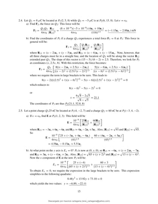 2.4. Let Q1 = 8 µC be located at P1(2, 5, 8) while Q2 = −5 µC is at P2(6, 15, 8). Let ǫ = ǫ0.
a) Find F2, the force on Q2: This force will be
F2 =
Q1Q2
4πǫ0
R12
|R12|3
=
(8 × 10−6)(−5 × 10−6)
4πǫ0
(4ax + 10ay)
(116)1.5
= (−1.15ax − 2.88ay) mN
b) Find the coordinates of P3 if a charge Q3 experiences a total force F3 = 0 at P3: This force in
general will be:
F3 =
Q3
4πǫ0
Q1R13
|R13|3
+
Q2R23
|R23|3
where R13 = (x − 2)ax + (y − 5)ay and R23 = (x − 6)ax + (y − 15)ay. Note, however, that
all three charges must lie in a straight line, and the location of Q3 will be along the vector R12
extended past Q2. The slope of this vector is (15 − 5)/(6 − 2) = 2.5. Therefore, we look for P3
at coordinates (x, 2.5x, 8). With this restriction, the force becomes:
F3 =
Q3
4πǫ0
8[(x − 2)ax + 2.5(x − 2)ay]
[(x − 2)2 + (2.5)2(x − 2)2]1.5
−
5[(x − 6)ax + 2.5(x − 6)ay]
[(x − 6)2 + (2.5)2(x − 6)2]1.5
where we require the term in large brackets to be zero. This leads to
8(x − 2)[((2.5)2
+ 1)(x − 6)2
]1.5
− 5(x − 6)[((2.5)2
+ 1)(x − 2)2
]1.5
= 0
which reduces to
8(x − 6)2
− 5(x − 2)2
= 0
or
x =
6
√
8 − 2
√
5
√
8 −
√
5
= 21.1
The coordinates of P3 are thus P3(21.1, 52.8, 8)
2.5. Let a point charge Q125 nC be located at P1(4, −2, 7) and a charge Q2 = 60 nC be at P2(−3, 4, −2).
a) If ǫ = ǫ0, ﬁnd E at P3(1, 2, 3): This ﬁeld will be
E =
10−9
4πǫ0
25R13
|R13|3
+
60R23
|R23|3
where R13 = −3ax +4ay −4az and R23 = 4ax −2ay +5az. Also, |R13| =
√
41 and |R23| =
√
45.
So
E =
10−9
4πǫ0
25 × (−3ax + 4ay − 4az)
(41)1.5
+
60 × (4ax − 2ay + 5az)
(45)1.5
= 4.58ax − 0.15ay + 5.51az
b) At what point on the y axis is Ex = 0? P3 is now at (0, y, 0), so R13 = −4ax + (y + 2)ay − 7az
and R23 = 3ax + (y − 4)ay + 2az. Also, |R13| = 65 + (y + 2)2 and |R23| = 13 + (y − 4)2.
Now the x component of E at the new P3 will be:
Ex =
10−9
4πǫ0
25 × (−4)
[65 + (y + 2)2]1.5
+
60 × 3
[13 + (y − 4)2]1.5
To obtain Ex = 0, we require the expression in the large brackets to be zero. This expression
simpliﬁes to the following quadratic:
0.48y2
+ 13.92y + 73.10 = 0
which yields the two values: y = −6.89, −22.11
15
Descargado por mauricio cartagena (rene_cartagena@yahoo.com)
lOMoARcPSD|5423334
 
