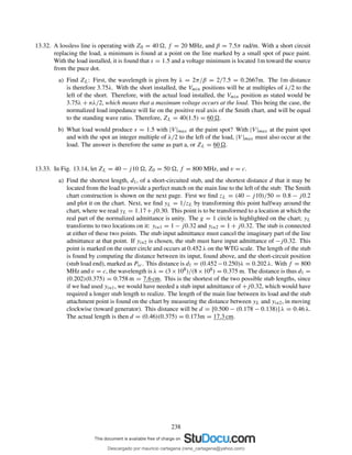 13.32. A lossless line is operating with Z0 = 40 , f = 20 MHz, and β = 7.5π rad/m. With a short circuit
replacing the load, a minimum is found at a point on the line marked by a small spot of puce paint.
With the load installed, it is found that s = 1.5 and a voltage minimum is located 1m toward the source
from the puce dot.
a) Find ZL: First, the wavelength is given by λ = 2π/β = 2/7.5 = 0.2667m. The 1m distance
is therefore 3.75λ. With the short installed, the Vmin positions will be at multiples of λ/2 to the
left of the short. Therefore, with the actual load installed, the Vmin position as stated would be
3.75λ + nλ/2, which means that a maximum voltage occurs at the load. This being the case, the
normalized load impedance will lie on the positive real axis of the Smith chart, and will be equal
to the standing wave ratio. Therefore, ZL = 40(1.5) = 60 .
b) What load would produce s = 1.5 with |V |max at the paint spot? With |V |max at the paint spot
and with the spot an integer multiple of λ/2 to the left of the load, |V |max must also occur at the
load. The answer is therefore the same as part a, or ZL = 60 .
13.33. In Fig. 13.14, let ZL = 40 − j10 , Z0 = 50 , f = 800 MHz, and v = c.
a) Find the shortest length, d1, of a short-circuited stub, and the shortest distance d that it may be
located from the load to provide a perfect match on the main line to the left of the stub: The Smith
chart construction is shown on the next page. First we ﬁnd zL = (40 − j10)/50 = 0.8 − j0.2
and plot it on the chart. Next, we ﬁnd yL = 1/zL by transforming this point halfway around the
chart, where we read yL = 1.17+j0.30. This point is to be transformed to a location at which the
real part of the normalized admittance is unity. The g = 1 circle is highlighted on the chart; yL
transforms to two locations on it: yin1 = 1 − j0.32 and yin2 = 1 + j0.32. The stub is connected
at either of these two points. The stub input admittance must cancel the imaginary part of the line
admittance at that point. If yin2 is chosen, the stub must have input admittance of −j0.32. This
point is marked on the outer circle and occurs at 0.452 λ on the WTG scale. The length of the stub
is found by computing the distance between its input, found above, and the short-circuit position
(stub load end), marked as Psc. This distance is d1 = (0.452−0.250)λ = 0.202 λ. With f = 800
MHz and v = c, the wavelength is λ = (3×108)/(8×108) = 0.375 m. The distance is thus d1 =
(0.202)(0.375) = 0.758 m = 7.6 cm. This is the shortest of the two possible stub lengths, since
if we had used yin1, we would have needed a stub input admittance of +j0.32, which would have
required a longer stub length to realize. The length of the main line between its load and the stub
attachment point is found on the chart by measuring the distance between yL and yin2, in moving
clockwise (toward generator). This distance will be d = [0.500 − (0.178 − 0.138)] λ = 0.46 λ.
The actual length is then d = (0.46)(0.375) = 0.173m = 17.3 cm.
238
Descargado por mauricio cartagena (rene_cartagena@yahoo.com)
lOMoARcPSD|5423334
 