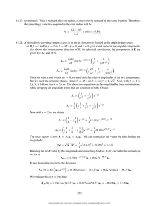 14.20. (continued) With λ reduced, the core radius, a, must also be reduced by the same fraction. Therefore,
the percentage reduction required in the core radius will be
% =
1.2 − .63
1.2
× 100 = 47.5%
14.21. A short dipole carrying current I0 cos ωt in the az direction is located at the origin in free space.
a) If β = 1 rad/m, r = 2 m, θ = 45◦, φ = 0, and t = 0, give a unit vector in rectangular components
that shows the instantaneous direction of E: In spherical coordinates, the components of E are
given by (82) and (83):
Er =
I0dη
2π
cos θe−j2πr/λ 1
r2
+
λ
j2πr3
Eθ =
I0dη
4π
sin θe−j2πr/λ
j
2π
λr
+
1
r2
+
λ
j2πr3
Since we want a unit vector at t = 0, we need only the relative amplitudes of the two components,
but we need the absolute phases. Since θ = 45◦, sin θ = cos θ = 1/
√
2. Also, with β = 1 =
2π/λ, it follows that λ = 2π m. The above two equations can be simpliﬁed by these substitutions,
while dropping all amplitude terms that are common to both. Obtain
Ar =
1
r2
+
1
jr3
e−jr
Aθ =
1
2
j
1
r
+
1
r2
+
1
jr3
e−jr
Now with r = 2 m, we obtain
Ar =
1
4
− j
1
8
e−j2
=
1
4
(1.12)e−j26.6◦
e−j2
Aθ = j
1
4
+
1
8
− j
1
16
e−j2
=
1
4
(0.90)ej56.3◦
e−j2
The total vector is now A = Arar + Aθ aθ . We can normalize the vector by ﬁrst ﬁnding the
magnitude:
|A| =
√
A · A∗ =
1
4
(1.12)2 + (0.90)2 = 0.359
Dividing the ﬁeld vector by this magnitude and converting 2 rad to 114.6◦, we write the normalized
vector as
ANs = 0.780e−j141.2◦
ar + 0.627e−58.3◦
aθ
In real instantaneous form, this becomes
AN (t) = Re ANsejωt
= 0.780 cos(ωt − 141.2◦
)ar + 0.627 cos(ωt − 58.3◦
)aθ
We evaluate this at t = 0 to ﬁnd
AN (0) = 0.780 cos(141.2◦
)ar + 0.627 cos(58.3◦
)aθ = −0.608ar + 0.330aθ
255
Descargado por mauricio cartagena (rene_cartagena@yahoo.com)
lOMoARcPSD|5423334
 