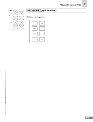 153
1°
www.montenegroeditores.com.mxladasincosto018002773636 FORMACIÓN CÍVICA Y ÉTICA
1
B2 SEP 68 ¿QUÉ APRENDÍ?
Color
Color
Color
Color
1
Colorea las imágenes…
MDA_1º_SOL_2013_fce-B02.indd 153 18/05/13 13:10
 