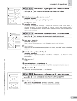 167
1°
www.montenegroeditores.com.mxladasincosto018002773636 FORMACIÓN CÍVICA Y ÉTICA
En las ilustraciones… ¿Qué acuerdos crees…?
Ejemplo de respuesta.
Decidieron quién lo cargaba y en qué lugar lo pondrían.
Investiguen en equipo…
Ejemplo de respuesta.
El conserje se encarga de la limpieza y vigilancia de la escuela cuando no hay clases. La
sociedad de padres de familia se encarga de organizar eventos para recaudar fondos y
gastarlos en beneficios para la escuela, verificar que los alimentos que se venden en la
escuela sean nutritivos.
En tu casa… Limpiar el…
Ejemplo de respuestas.
Repartimos los días de la semana entre todos para realizar esta actividad.
Hacer el aseo…
Repartimos las actividades entre los grandes y los chicos para saber lo que puede hacer
cada uno.
Contesta en tu… ¿Qué acuerdos hay…?
Ejemplo de respuestas.
Que los grandes hagan las actividades más difíciles o peligrosas y los chicos las menos
complicadas.
¿Expresan sus…?
Sí/No.
Observa las escenas… ¿Cómo son las…?
Algunas son de desesperación, otras de tranquilidad, de alegría, de tristeza, de enojo.
¿Qué hace falta…?
Orden. Que se respeten las reglas y a las personas.
Completa las oraciones…
En mi familia nos comunicamos de manera respetuosa y tranquila.
En la escuela nos comunicamos de manera respetuosa y tranquila.
B4 SEP 121 Construimos reglas para vivir y convivir mejor
Lección 4 LOS GRUPOS SE ORGANIZAN PARA FUNCIONAR
B4 SEP 122 Construimos reglas para vivir y convivir mejor
Lección 4 LOS GRUPOS SE ORGANIZAN PARA FUNCIONAR
B4 SEP 123 Construimos reglas para vivir y convivir mejor
Lección 4 LOS GRUPOS SE ORGANIZAN PARA FUNCIONAR
1
1
1
2
2
3
4
5
6
1
1
1
2
2
3
4
5
6
MDA 1º 2013 fce.indb 167 17/05/13 18:56
 