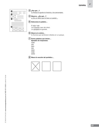 27
1°
www.montenegroeditores.com.mxladasincosto018002773636 ESPAÑOL
¿Por qué…?
a) Porque te gusta la historia y los personajes.
0bserva…¿De qué…?
a) De un ratón que le hace un pastel…
Selecciona la palabra…
El león ruge.
Los limones caen del árbol.
La campana es grande.
Observa la noticia…
b) Alumos que sembraron árboles en un parque.
Forma palabras que inicien…
Ejemplos de respuestas:
nube
oso
taco
isla
casa
imán
anillo
Marca la sección del periódico…
3
4
5
6
7
8
5
6
7
8
MDA_SOL_1º_2013_esp-B02.indd 27 17/05/13 17:45
 