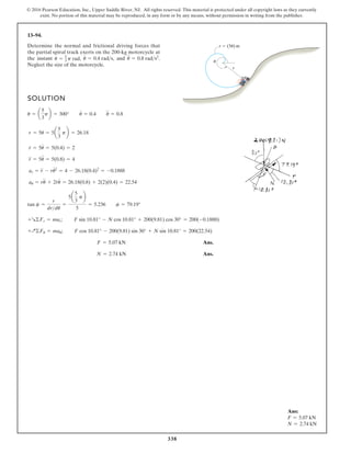 338
© 2016 Pearson Education, Inc., Upper Saddle River, NJ. All rights reserved. This material is protected under all copyright laws as they currently
exist. No portion of this material may be reproduced, in any form or by any means, without permission in writing from the publisher.
13–94.
SOLUTION
Ans.
Ans.
N = 2.74 kN
F = 5.07 kN
+Q©Fu = mau; F cos 10.81° - 200(9.81) sin 30° + N sin 10.81° = 200(22.54)
+R©Fr = mar; F sin 10.81° - N cos 10.81° + 200(9.81) cos 30° = 200(-0.1888)
tan c =
r
drdu
=
5a
5
3
pb
5
= 5.236 c = 79.19°
au = ru
$
+ 2r
#
u
#
= 26.18(0.8) + 2(2)(0.4) = 22.54
ar = r
$
- ru
# 2
= 4 - 26.18(0.4)2
= -0.1888
r
$
= 5u
$
= 5(0.8) = 4
r
#
= 5u
#
= 5(0.4) = 2
r = 5u = 5a
5
3
pb = 26.18
u = a
5
3
pb = 300° u
#
= 0.4 u
$
= 0.8
Determine the normal and frictional driving forces that
the partial spiral track exerts on the 200-kg motorcycle at
the instant and
Neglect the size of the motorcycle.
u
$
= 0.8 rads2
.
u
#
= 0.4 rads,
u = 5
3 p rad,
r
r  (5u) m
u
Ans:
F = 5.07 kN
N = 2.74 kN
 