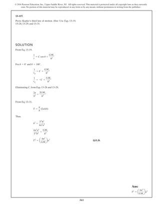 361
© 2016 Pearson Education, Inc., Upper Saddle River, NJ. All rights reserved. This material is protected under all copyright laws as they currently
exist. No portion of this material may be reproduced, in any form or by any means, without permission in writing from the publisher.
13–117.
SOLUTION
From Eq. 13–19,
For and ,
Eliminating C, from Eqs. 13–28 and 13–29,
From Eq. 13–31,
Thus,
Q.E.D.
T2
= a
4p2
GMs
ba3
4p2
a3
T2
h2
=
GMs
h2
b2
=
T2
h2
4p2
a2
T =
p
h
(2a)(b)
2a
b2
=
2GMs
h2
1
ra
= -C +
GMs
h2
1
rp
= C +
GMs
h2
u = 180°
u = 0°
1
r
= C cos u +
GMs
h2
Prove Kepler’s third law of motion. Hint: Use Eqs. 13–19,
13–28, 13–29, and 13–31.
Ans:
T2
= a
4p2
GMs
ba3
 