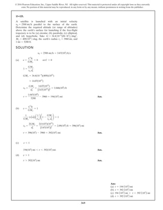 369
© 2016 Pearson Education, Inc., Upper Saddle River, NJ. All rights reserved. This material is protected under all copyright laws as they currently
exist. No portion of this material may be reproduced, in any form or by any means, without permission in writing from the publisher.
13–125.
SOLUTION
(a)
Ans.
(b)
Ans.
(c)
(d)
Ans.
Ans.
r 7 392(103
) mi
e 7 1
194(103
) mi 6 r 6 392(103
) mi
e 6 1
r = 396(103
) - 3960 = 392(103
) mi
r0 =
2GMe
v2
0
=
2(14.07)(1015
)
[3.67(103
)]2
= 2.09(109
) ft = 396(103
) mi
1
GMe
(r2
0v2
0)a
1
r0
b ¢1 -
GMe
r0 v2
0
≤ = 1
e =
C2
h
GMe
= 1
r =
1.047(109
)
5280
- 3960 = 194(103
) mi
r0 =
GMe
v2
0
=
14.07(1015
)
[3.67(1013
)]2
= 1.046(109
) ft
= 14.07(1015
)
GMe = 34.4(10-9
)(409)(1021
)
1 =
GMe
r0 v2
0
e =
C2
h
GMe
= 0 or C = 0
v0 = 2500 mih = 3.67(103
) fts
A satellite is launched with an initial velocity
parallel to the surface of the earth.
Determine the required altitude (or range of altitudes)
above the earth’s surface for launching if the free-flight
trajectory is to be (a) circular, (b) parabolic, (c) elliptical,
and (d) hyperbolic. Take
the earth’s radius and
1 mi = 5280 ft.
re = 3960 mi,
Me = 40911021
2 slug,
G = 34.4110-9
21lb # ft2
2 slug2
,
v0 = 2500 mih
Ans:
(a) r = 194 (103
) mi
(b) r = 392 (103
) mi
(c) 194 (103
) mi 6 r 6 392 (103
) mi
(d) r 7 392 (103
) mi
 