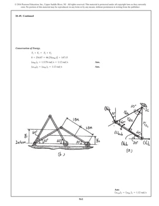 961
© 2016 Pearson Education, Inc., Upper Saddle River, NJ. All rights reserved. This material is protected under all copyright laws as they currently
exist. No portion of this material may be reproduced, in any form or by any means, without permission in writing from the publisher.
Conservation of Energy.
T1 + V1 = T2 + V2
0 + 254.87 = 86.25(vBC)2
2
+ 147.15
(vBC)2 = 1.1176 rads = 1.12 rads Ans.
(vAB)2 = (vBC)2 = 1.12 rads Ans.
18–49. Continued
Ans:
(vAB)2 = (vBC)2 = 1.12 rads
 