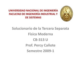 UNIVERSIDAD NACIONAL DE INGENIERÍA
FACULTAD DE INGENIERÍA INDUSTRIAL Y
DE SISTEMAS
Solucionario de la Tercera Separata
Física Moderna
CB-313 U
Prof. Percy Cañote
Semestre 2009-1