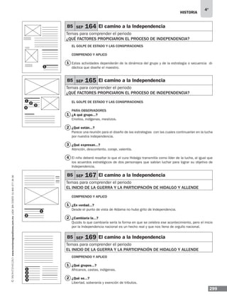 historia
299
4°
www.montenegroeditores.com.mxladasincosto018002773636
EL GOLPE DE ESTADO Y LAS CONSPIRACIONES
Comprendo y aplico
Estas actividades dependerán de la dinámica del grupo y de la estrategia o secuencia di-
dáctica que diseñe el maestro.
EL GOLPE DE ESTADO Y LAS CONSPIRACIONES
Para observadores
¿A qué grupo...?
Criollos, indígenas, mestizos.
¿Qué están...?
Parece una reunión para el diseño de las estrategias con las cuales continuarían en la lucha
por nuestra independencia.
¿Qué expresan...?
Atención, descontento, coraje, valentía.
El niño deberá resaltar lo que el cura Hidalgo transmitía como líder de la lucha, al igual que
los acuerdos estratégicos de dos personajes que sabían luchar para lograr su objetivo de
Independencia.
COMPRENDO Y APLICO
¿En verdad...?
Desde el punto de vista de Aldama no hubo grito de Independencia.
¿Cambiaría la...?
Quizás lo que cambiaría sería la forma en que se celebra ese acontecimiento, pero el inicio
por la Independencia nacional es un hecho real y que nos llena de orgullo nacional.
COMPRENDO Y APLICO
¿Qué grupos...?
Africanos, castas, indígenas.
¿Qué se...?
Libertad, soberanía y exención de tributos.
1
2
3
1
2
3
1
1
2
3
4
1
1
2
2
B5 SEP 164 El camino a la Independencia
Temas para comprender el periodo
¿qué factores propiciaron el proceso de independencia?
B5 SEP 165 El camino a la Independencia
Temas para comprender el periodo
¿qué factores propiciaron el proceso de independencia?
B5 SEP 167 El camino a la Independencia
Temas para comprender el periodo
el inicio de la guerra y la participación de hidalgo y allende
B5 SEP 169 El camino a la Independencia
Temas para comprender el periodo
el inicio de la guerra y la participación de hidalgo y allende
1
4
1
2
4
 