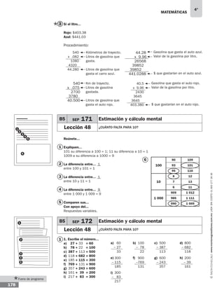 matemáticas
4°
www.montenegroeditores.com.mxladasincosto018002773636
178
Si el litro...
Rojo: $403.38
Azul: $441.03
Reúnete...
Expliquen...
101 su diferencia a 100 = 1; 11 su diferencia a 10 = 1
1009 a su diferencia a 1000 = 9
La diferencia entre... 1
entre 100 y 101 = 1
La diferencia entre... 1
entre 10 y 11 = 1
La diferencia entre... 9
entre 1 000 y 1 009 = 9
Comparen sus...
Con apoyo del...
Respuestas variables.
1. Escribe el número...
a)	 27 + 33 = 60
b)	 78 + 22 = 100
c)	387 + 113 = 500
d)	118 + 682 = 800
e)	185 + 115 = 300
f)	 769 + 131 = 900
g)	357 + 243 = 600
h)	161 + 39 = 200
i)	 217 + 83 = 300
3
Procedimiento:
540
x .075
2700
3780
40.500
Km de trayecto.
Litros de gasolina
gastada.
Litros de gasolina que
gasta el auto rojo.
540
x .082
1080
43200
44.280
Kilómetros de trayecto.
Litros de gasolina que
gasta.
Litros de gasolina que
gasta el carro azul.
40.5
x 9.96
2430
36450
364500
403.380
Gasolina que gasta el auto rojo.
Valor de la gasolina por litro.
$ que gastarían en el auto rojo.
B5 SEP 171 Estimación y cálculo mental
Lección 48 ¿cuánto falta para 10?
1
1
2
3
4
5
6
100
90 109
93 101
95 116
10
8 12
7 13
6 11
1 000
909 1 012
985 1 111
990 1 009
2
1
3
4
5
6
B5 SEP 172 Estimación y cálculo mental
Lección 48 ¿cuánto falta para 10?
2
1
3
4
5
60
– 27
33
300
– 115
185
300
– 83
217
100
– 78
22
900
–769
131
500
– 387
113
600
– 243
357
800
– 682
118
200
– 39
161
a)
e)
i)
b)
f)
c)
g)
d)
h)
44.28
x 9.96
26568
39852
39852
441.0288
Gasolina que gasta el auto azul.
Valor de la gasolina por litro.
$ que gastarían en el auto azul.
Fuera de programa
 