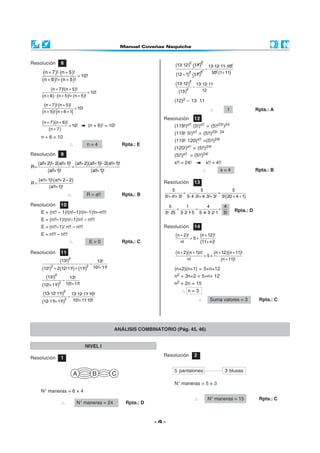 Resolución         8                                                           (13· 12)2 (11!)2            13· 12· 11 10!
                                                                                                                     ·
                                                                                                       −
        (n + 7 )! ⋅ (n + 5 )! = 10!                                                       2
                                                                                (12 + 1) (11!)     2        10! (1+ 11)
       (n + 6 )!+ (n + 5 )!
                                                                               (13· 12)2 − 13· 12· 11
            (n + 7)!(n + 5)!        = 10!                                        (13 )2       12
       (n + 6) · (n + 5)!+ (n + 5)!
                                                                               (12)2 – 13· 11
        (n + 7 )! (n + 5)! = 10!
       (n + 5)! [n + 6 + 1]                                                                                ∴         1                 Rpta.: A
                                                                          Resolución          12
       (n + 7)(n + 6)! = 10!          (n + 6)! = 10!                           (119!)x!!      (5!)x!! = (5!!23!)24
           (n + 7 )
                                                                               (119!   5!)x!!     = (5!!)23!· 24
      n + 6 = 10
                                                                               (119! 120)x!! =(5!!)24!
                        ∴          n=4                      Rpta.: E
                                                                               (120!)x!! = (5!!)24!
Resolución         9                                                           (5!!)x!! = (5!!)24!

R=
     (a!!+ 2)!− 2(a!!+ 1)! = (a!!+ 2)(a!!+1)!− 2(a!!+ 1)!                      x!! = 24!               x!! = 4!!
           (a!!+ 1)!                  (a!!+ 1)!                                                       ∴          x=4                   Rpta.: B

R=
     (a!!+ 1)! (a!!+ 2 − 2)                                               Resolución          13
            (a!!+ 1)!
                                                                              5               5                5
                        ∴          R = a!!                  Rpta.: B                =                   =
                                                                          5!+ 4!+ 3! 5· 4· 3!+ 4· 3!+ 3! 3!(20 + 4 + 1)
Resolución         10                                                       5        1          4         4
                                                                                =         =             =                   Rpta.: D
      E = (n!! – 1)!(n!–1)!(n–1)!n–n!!!                                   3!· 25 3· 2· 1 5 5· 4· 3· 2· 1 5!
                                                                                        ·
      E = (n!!–1)!(n!–1)!n! – n!!!
      E = (n!!–1)! n!! – n!!!                                             Resolución          14
      E = n!!! – n!!!                                                          (n + 2)!   = 5+
                                                                                                   (n + 12)!
                        ∴             E=0                   Rpta.: C              n!               (11+ n)!
Resolución         11                                                          (n + 2)(n + 1)n! = 5 + (n + 12)(n + 11)!
                  (13!)2                 13!                                          n!                  (n + 11)!
             2
                                     −
                                   2 10!+ 11!
       (12!) + 2 (12!11!) + (11!)                                              (n+2)(n+1) = 5+n+12
          (13!)2 − 13!                                                         n2 + 3n+2 = 5+n+ 12
       (12!+ 11!)2 10!+ 11!                                                    n2 + 2n = 15
                                                                                   ∴ n=3
        (13· 12· 11!)2 − 13· 12· 11· 10!
       (12· 11!+ 11!)2 10!+ 11· 10!                                                               ∴        Suma valores = 3             Rpta.: C




                                                     ANÁLISIS COMBINATORIO (Pág. 45, 46)


                                   NIVEL I
                                                                          Resolución          2
Resolución         1

                                                                               5 pantalones                         3 blusas

                                                                               N° maneras = 5 × 3
      N° maneras = 6 × 4
                                                                                              ∴            N° maneras = 15              Rpta.: C
                   ∴          N° maneras = 24                Rpta.: D


                                                                        -4-
 