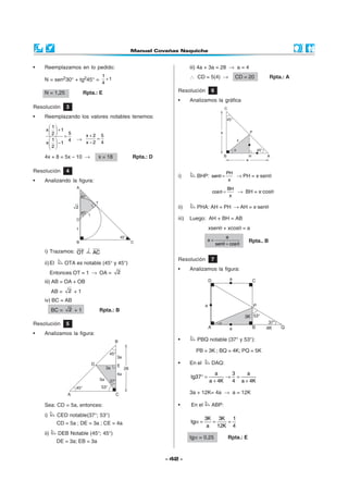 •   Reemplazamos en lo pedido:                                      iii) 4a + 3a = 28 → a = 4
                                  1                                 ∴ CD = 5(4) →           CD = 20            Rpta.: A
    N = sen230° + tg245° =          +1
                                  4

    N = 1,25             Rpta.: E                            Resolución        6
                                                             •      Analizamos la gráfica
Resolución       3
•   Reemplazando los valores notables tenemos:
      1
    x  +1
      2     5           x+2 5
            =                =
      1     4      →
    x  −1               x−2 4
     2

    4x + 8 = 5x – 10 →          x = 18        Rpta.: D

Resolución       4                                                                       PH
                                                             i)        BHP: senθ =          → PH = x·senθ
•   Analizando la figura:                                                                 x
                                                                                         BH
                                                                               cos θ =      → BH = x·cosθ
                                                                                          x

                                                             ii)       PHA: AH = PH → AH = x·senθ

                                                             iii)   Luego: AH + BH = AB
                                                                              xsenθ + xcosθ = a
                                                                                        a
                                                                              x=                    Rpta.. B
                                                                                   senθ + cos θ
    i) Trazamos: OT          AC
                                                             Resolución        7
    ii) El       OTA es notable (45° y 45°)
                                                             •      Analizamos la figura:
          Entonces OT = 1 → OA =         2
    iii) AB = OA + OB
          AB =    2 +1
    iv) BC = AB
          BC =    2 +1          Rpta.: B
                                                                                                  3K
Resolución       5
                                                                                                           4K
•   Analizamos la figura:
                                                             •         PBQ notable (37° y 53°):

                                                                      PB = 3K ; BQ = 4K; PQ = 5K

                                                             •      En el      DAQ:
                                                                                 a    3    a
                                                                    tg37° =          → =
                                                                              a + 4K  4 a + 4K

                                                                    3a + 12K= 4a → a = 12K

    Sea: CD = 5a, entonces:                                  •      En el      ABP:
    i)       CED notable(37°; 53°)
                                                                            3K 3K   1
             CD = 5a ; DE = 3a ; CE = 4a                            tgα =     =   =
                                                                             a 12K 4
    ii)      DEB Notable (45°; 45°)
                                                                    tgα = 0,25           Rpta.: E
             DE = 3a; EB = 3a


                                                         - 42 -
 