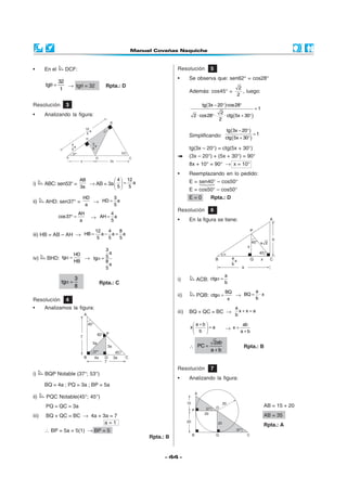 •      En el     DCF:                                      Resolución        5
                                                           •      Se observa que: sen62° = cos28°
               32
       tgθ =      → tgθ = 32         Rpta.: D
                1                                                                             2
                                                                  Además: cos45° =              , luego:
                                                                                             2

Resolución        3                                                     tg (3x − 20° )·cos28°
                                                                                                         =1
                                                                                    2
•      Analizando la figura:                                        2 · cos28° ·      · ctg (5x + 30°)
                                                                                   2

                                                                                       tg (3x − 20° )
                                                                  Simplificando: ctg (5x + 30° ) = 1

                                                                  tg(3x – 20°) = ctg(5x + 30°)
                                                                  (3x – 20°) + (5x + 30°) = 90°
                                                                  8x + 10° = 90° → x = 10°
                                                           •      Reemplazando en lo pedido:
                     AB            4  12                        E = sen40° – cos50°
i)     ABC: sen53° =    → AB = 3a   = a
                     3a            5 5
                                                                  E = cos50° – cos50°
                             HD       3                           E=0        Rpta.: D
ii)    AHD: sen37° =            → HD = a
                              a       5
                                                           Resolución        6
                            AH         4
               cos37° =          → AH = a
                             a         5                   •      En la figura se tiene:

                                  12   4  8
iii) HB = AB – AH → HB =             a− a= a
                                   5   5  5

                              3
                   HD           a
iv)     BHD: tgα =    → tgα = 5
                   HB         8
                                a
                              5
                                                                                      a
                        3                                  i)        ACB: ctgα =
                tgα =              Rpta.: C                                           b
                        8
                                                                                      BQ       a
                                                           ii)       PQB: ctgα =         → BQ = · x
Resolución        4                                                                    x       b

•      Analizamos la figura:                                                                a
                                                           iii)   BQ + QC = BC →              x+x=a
                                                                                            b

                                                                   a+b                        ab
                                                                  x   =a            → x=
                                                                    b                        a+b

                                                                              2ab
                                                                  ∴ PC =                        Rpta.: B
                                                                             a+b


                                                           Resolución        7
i)     BQP Notable (37°; 53°)
                                                           •      Analizando la figura:
       BQ = 4a ; PQ = 3a ; BP = 5a

ii)    PQC Notable(45°; 45°)
       PQ = QC = 3a                                                                                           AB = 15 + 20
iii)   BQ + QC = BC → 4a + 3a = 7                                                                             AB = 35
                            a=1                                                                               Rpta.: A
       ∴ BP = 5a = 5(1) → BP = 5
                                                Rpta.: B


                                                      - 44 -
 