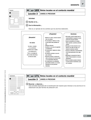 geografía

B5 SEP
1

6º

169 Retos locales en el contexto mundial

Lección 3

vamos a prevenir

2

Actividad

1 Escribe en tu…
2 Con la información…
Éste es un ejemplo de los carteles que los alumnos elaborarán.
Acciones

¡Prepárate!

•Todo padre o jefe de familia tiene la

¡Desastre!

•Mantuvo la calma y trató de transmitirla a los demás.
•No encendieron fósforos ni velas,
ya que podría haber pérdidas de

Un sismo

gas.
•Utilizaron linternas.

Un sismo o temblor

•Acudieron a las zonas de seguridad

es un movimiento

ya establecidas.

vibratorio que se origina

•Se mantuvieron alejados de vidrios

en el interior de la

y cornisas.

Tierra y se propaga por

•No salieron corriendo en zona de

ella en todas direcciones

paso vehicular.
•Estuvieron atentos a menores de

en forma de ondas.

edad y personas de la tercera edad
y con capacidades diferentes.
•Se comportaron con solidaridad,
generosidad, bondad y con mucha

responsabilidad de organizar la autoprotección del grupo familiar.
•Todos los miembros de la familia
deben aprender a practicar primeros
auxilios.
•Disponga en todo momento de una
linterna, una radio con pilas y un
botiquín de primeros auxilios.
•Conozca la ubicación y funcionamiento
de las llaves generales de luz, agua
y gas.
•Mantenga la vacunación de toda la
familia. Preste atención a la vacuna
antitetánica.
•Retire los objetos pesados ubicados
en partes altas de estanterías, roperos o armarios.

delicadeza con las personas

www.montenegroeditores.com.mx lada sin costo 01 800 277 36 36

afectadas.

B5 SEP
1

171 Retos locales en el contexto mundial

Lección 3

vamos a prevenir

1 Recorran y observen…
Esta actividad dependerá de la coordinación del maestro para interesar a los alumnos en la
elaboración del plan familiar de protección civil.

313

 