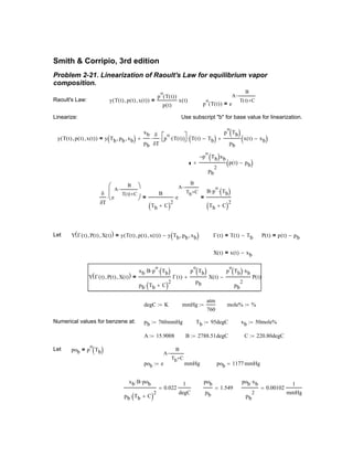 degC K:= mmHg
atm
760
:= mole% %:=
Numerical values for benzene at: pb 760mmHg:= Tb 95degC:= xb 50mole%:=
A 15.9008:= B 2788.51degC:= C 220.80degC:=
Let pob p
o
Tb( )=
pob e
A
B
Tb C+
−
mmHg:= pob 1177 mmHg=
xb B⋅ pob⋅
pb Tb C+( )2
⋅
0.022
1
degC
=
pob
pb
1.549=
pob xb⋅
pb
2
0.00102
1
mmHg
=
Smith & Corripio, 3rd edition
Problem 2-21. Linearization of Raoult's Law for equilibrium vapor
composition.
Raoult's Law: y T t( ) p t( ), x t( ),( )
p
o
T t( )( )
p t( )
x t( )=
p
o
T t( )( ) e
A
B
T t( ) C+
−
=
Linearize: Use subscript "b" for base value for linearization.
y T t( ) p t( ), x t( ),( ) y Tb pb, xb,( )
xb
pb
δ
δT
⋅ p
o
T t( )( )⋅ ⋅ T t( ) Tb−( )⋅+
p
o
Tb( )
pb
x t( ) xb−( )+=
p
o
− Tb( )xb
pb
2
p t( ) pb−( )+
δ
δT
e
A
B
T t( ) C+
−




⋅
B
Tb C+( )2
e
A
B
Tb C+
−
⋅=
B p
o
⋅ Tb( )⋅
Tb C+( )2
=
Let Y Γ t( ) P t( ), X t( ),( ) y T t( ) p t( ), x t( ),( ) y Tb pb, xb,( )−= Γ t( ) T t( ) Tb−= P t( ) p t( ) pb−=
X t( ) x t( ) xb−=
Y Γ t( ) P t( ), X t( ),( )
xb B⋅ p
o
⋅ Tb( )⋅
pb Tb C+( )2
⋅
Γ t( )
p
o
Tb( )
pb
X t( )+
p
o
Tb( ) xb⋅
pb
2
P t( )−=
 