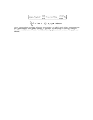 Y Γ t( ) P t( ), X t( ),( ) 0.022
degC
Γ t( ) 1.549 X t( )+
0.00102
mmHg
P t( )−=
pob xb⋅
pb
77.441 %= y Tb pb, xb,( ) 77.44mole%=
Excerpts from this work may be reproduced by instructors for distribution on a not-for-profit basis for testing or instructional purposes
only to students enrolled in courses for which the textbook has been adopted. Any other reproduction or translation of this work
beyond that permitted by Sections 107 or 108 of the 1976 United States Copyright Act without the permission of the copyright owner
is unlawful.
 