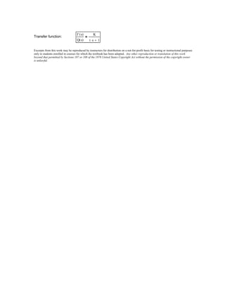 Transfer function:
Γ s( )
Q s( )
K
τ s⋅ 1+
=
Excerpts from this work may be reproduced by instructors for distribution on a not-for-profit basis for testing or instructional purposes
only to students enrolled in courses for which the textbook has been adopted. Any other reproduction or translation of this work
beyond that permitted by Sections 107 or 108 of the 1976 United States Copyright Act without the permission of the copyright owner
is unlawful.
 