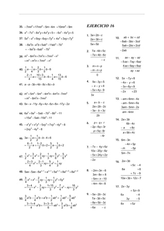 35. − 7mn2 + 17mn2 − 5m − 4m = 10mn2 − 9m                             EJERCICIO 16
36. x − 7x − 8x y + 4x y + 5 = − 6x − 4x y + 5
       3         3         2           2           3   2

                                                                      1. 3a + 2b − c
37. 5x2 − x 2 + 9xy − 6xy + 7y 2 = 4x2 + 3xy + 7y2                                            10.      ab + bc + cd
                                                                         2a + 3b + c
                                                                                                    − 8ab − 3bc − 3cd
38. − 8a 2b − a 2b + 5ab 2 − 11ab 2 − 7b 3                                 5a + 5b                    5ab + 2bc + 2cd
      = − 9a b − 6ab − 7b
                 2             2           3
                                                                                                    − 2ab
                                                                      2.    7a − 4b + 5c
                                                                           − 7a + 4b − 6c
39. m − 8m n + 7m n + 7mn − n
      3    2     2        2   3
                                                                                              11.         ax − ay − az
    = m − m n + 7mn − n
        3  2       2    3                                                              −c
                                                                                                    − 5 ax − 7ay − 6az
                                                                      3.    m+n−p                     4 ax + 9ay + 8az
      1     1    2     1
40.     a − a + b+ b−6                                                     −m−n+ p
      2     4    3     5                                                                                       ay + az
        2 −1    10 + 3     1    13                                                0
      =      a+        b−6= a +    b−6
          4       15       4    15                                                            12. 5x − 7y + 8
                                                                      4.    9x − 3y + 5             − 4x − y + 6
41. a − a − 3b + 4b − 8c + 8c = b
                                                                            − x − y +4              − 3x + 8y + 9
                                                                           − 5x + 4 y − 9
                                                                                                    − 2x        + 23
42. m3 + 5m3 − 5m3 − 4m2n − 4m2n − 7mn2                                    3x
      = m3 − 8m2n − 7mn2                                                                      13. − am + 6mn − 4s
                                                                      5.      a+ b − c            − am − 5mn + 6s
43. 9x − x − 11y − 6y + 4z − 6z = 8x − 17y − 2z
                                                                             2a + 2b − 2c            3am − 5mn − 2s
                                                                           − 3a − b + 3c
                                                                                                     am − 4mn
44. 6a + 9a − 5ab − 7b − 8b − 11
      2    2          2    2
                                                                                  2b
      = 15a − 5ab − 15b − 11
             2                     2
                                                                                              14. 2a + 3b
                                                                      6.        p+ q+ r               6b − 4c
45. − x y + x y − 5xy + 7 xy − 4y − 8
           2 2       2 2           3           3   4
                                                                           − 2p − 6q + 3r           −a        + 8c
      = 2xy 3 − 4y 4 − 8
                                                                              p + 5q − 8r
                                                                                                      a + 9b + 4c
         1    1                                                                        − 4r
46. 3a − a + b − b − 4 + 6
         2   2                                                                                15. 6m − 3n
      6 −1    1− 2       5 1                                                                              − 4n + 5p
    =      a+      b+2= a− b+2
        2       2        2 2                                          7. − 7x − 4y + 6z             −m         − 5p
                                                                         10x − 20y − 8z
      1 2 3 2 2         1    5   5                                                                   5m − 7n
        x + x + xy − xy + y 2 − y 2                                      − 5x + 24y + 2z
47.
      2      4    3     3    6   6
                                                                           − 2x
        2 + 3 2 2 −1      5 2 1                                                               16. 2a + 3b
      =       x +    xy = x + xy
          4       3       4    3                                                                               + 5c − 4
                                                                      8. − 2m + 3n − 6               8a             +6
48. 5ax − 5ax − 6a x + 1 + a x + 1 + 5a x + 1 + 8a x + 2 = 8a x + 2
                                                                          3m − 8n + 8                          + 7c − 9
    3 2 2 2       1      1                                                 − 5m + n − 10            10a + 3b + 12c − 7
49.   x + x − xy − xy + y 2 + 5y 2
    4         3   3      3
                                                                           − 4m − 4n − 8
      3+ 4 2 3      1+ 15 2 7 2        16 2                                                   17. 2x − 3y
    =      x − xy +       y = x − xy +    y
       4        3     3      4          3                                                                     + 5z + 9
                                                                      9. − 5a − 2b − 3c             6x             −4
      3 2       1          1      1      5
50.     a b − a 2b + a 2b + ab 2 + ab 2 − ab 2                            7a − 3b + 5c                     3y      −5
      4        4           2      2      6
        3 − 1+ 4 2     3+3−5       3 2    1                                − 8a + 5b − 3c           8x         + 5z
      =           a b+       ab = a b + ab 2
                                2
            4            6         2      6                                − 6a         −c
 
