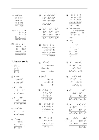 18. 8a + 3b − c                     21.       5a x − 3am − 7an                          24.      a+ b − c +d
    5a − b + c                            − 8a + 5a − 9a
                                                       x          m           n                  a− b + c −d
      −a −b − c                                                                               − 2a + 3b − 2c + d
                                          − 11a x + 5am + 16an
      7a − b + 4c                                                                             − 3a − 3b + 4c − d
                                          − 14a x + 7am
      19a           + 3c                                                                      − 3a                  + 2c
                                          a +1
                                    22. 6m − 7m
                                               a+2
                                                   − 5ma + 3                            25. 5ab − 3bc + 4cd
19. 7x + 2y                   −4
                                                   a +1               a+2         a+3
                                                                                                    + 2bc + 2cd − 3de
              + 9y − 6z + 5                4m               − 7m              −m              − 2ab + 4bc      + 3de
              − y + 3z − 6                − 5ma + 1 + 3ma + 2 + 12ma + 3                      − ab − 3bc − 6cd
          8 x − 3y     −5
                                           5ma + 1 − 11ma + 2 + 6ma + 3                        2ab
      15x + 7y − 3z − 10
                                                                                        26. a − b
                                                                                                          b−c
20. − m − n − p
                                    23.     8x + y + z + u                                                  c+d
      m + 2n     −5                                                                                        −c
                                          − 3x − 4y − 2z + 3u                                  a
    − 6m    + 3p + 4                                                                                         c−d
                                            4x + 5y + 3z − 4u
     5m + 2n     −8                                                                           −a                +d
                                          − 9x − y + z + 2u
                                                                                               a                −d
       − m + 3n + 2p − 9
                                                           y + 3z + 2u                        2a


EJERCICIO 17                        7.     m2 + n2                                      12. a
                                                                                              3
                                                                                                                − 4a + 5
                                                       + 4n2 − 3mn                            a 3 − 2a 2                   +6
1. x + 4 x
       2


   x 2 − 5x                              − 5m − 5n 2          2
                                                                                                       + a − 7a + 4
                                                                                                            2



     2x 2 − x                            − 4m      2
                                                                  − 3mn                       2a − a 2 − 11a + 15
                                                                                                   3




2. a + ab
    2
                                    8. 3x + x 3                                         13.               − x2 + x − 6
      − 2ab + b 2                                          − 4x 2 + 5                           x − 7x 2
                                                                                                      3
                                                                                                                           +5

     a − ab + b
      2                  2                    − x + 4x − 6
                                                       3          2
                                                                                              −x   3
                                                                                                                    + 8x − 5
                                         3x                           −1                                  − 8x + 9x − 6
                                                                                                                2

3. x
     3
                  + 2x
           − x2          +4         9.     x 2 − 3xy + y 2                              14. a
                                                                                              3
                                                                                                                                − b3
     x − x + 2x + 4
      3       2                          − x + 3xy − 2y
                                              2                       2
                                                                                                       + 5a b − 4ab
                                                                                                                2               2


                                           x 2 + 3xy − y 2                                    a   3
                                                                                                                        − 7ab2 − b3
4. a
     4
                  − 3a 2
                                           x + 3xy − 2y
                                              2                       2
                                                                                              2a 3 + 5a 2b − 11ab 2 − 2b 3
           + a3              + 4a
     a 4 + a 3 − 3a 2 + 4a          10.           a 2 − 3ab + b 2                       15. x 3                         + xy 2 + y 3
                                          + a − 5ab − b
                                                   2                      2
                                                                                               x − 5x y
                                                                                                  3             2
                                                                                                                                    − y3
5.         − x 2 + 3x
                                          − 2a + 8ab − b
                                                   2                      2
                                                                                              2x 3                      − 4xy 2 − 5y 3
     x3                  +6
                                                                  −b      2
                                                                                              4x 3 − 5x 2 y − 3xy 2 − 5y 3
     x 3 − x 2 + 3x + 6

                                    11. − 7x 2 + 5x − 6                                                   − 7m2n                     + 4n3
6. x 2 − 4 x                                                                            16.
                                              4 x + 8x − 9
                                                       2
                                                                                              +m      3
                                                                                                                        + 6mn − n3
                                                                                                                                2
       − 7x + 6
                                           −x      2
                                                           − 7x + 14                          − m + 7m n
                                                                                                      3             2
                                                                                                                                     + 5n3
     3x 2           −5
                                           − 4 x 2 + 6x − 1                                                             + 6mn2 + 8n3
     4x 2 − 11x + 1
 