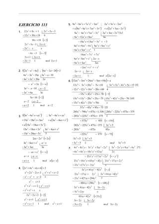 5. 8a − 6a x + 7a x − 3ax                                                            2a 3 + 3a 2 x − 2ax 2
                                                                                        4    3      2 2      3
EJERCICIO 113                                                                                                                                                 ;
                                                                                        = a (8a − 6a x + 7ax − 3x
                                                                                                     3             2                        2             3
                                                                                                                                                              )         = a (2a 2 + 3ax − 2 x 2 )
       12 x 2 + 8 x + 1                       2 x 2 − 5x − 3
1.                                                                                        8a − 6a x + 7ax − 3x
                                                                                             3                 2                        2             3
                                                                                                                                                                      2a 2 + 3ax − 2 x 2 ( 3x )
     − 12 x 2 + 30 x + 18                       6
                                                                                        − 8a − 12a x + 8ax
                                                                                             3                 2                        2
                                                                                                                                                                      4a
                          38 x + 19           (÷ 2)                                              − 18a x + 15ax − 3x ÷ − 3
                                                                                                               2                            2             3

       2 x 2 − 5x − 3                 2x + 1
                                                                                          6a 2 x + 9ax 2 − 6 x 3 6a 2 x − 5ax 2 + x 3
     − 2x2 − x                            x
                                                                                        − 6a 2 x + 5ax 2 − x 3                                  1
                  − 6x − 3            (÷ − 3)                                                            14ax − 7 x ÷ 7 x 2
                                                                                                                       2            3

       2x + 1                 2x + 1
                                                                                          6a x − 5ax 2 + x 3
                                                                                             2
                                                                                                                                            2a − x
     − 2x − 1                 1                     mcd 2 x + 1
                                                                                        − 6a 2 x + 3ax 2                                        3ax
                                                                                                − 2ax 2 + x 3 ÷ − x 2
2. 3 (2a 3 − a 2 − 6a ) ; (6a 2 − 2a − 20) ÷ 2                                            2a − x     2a − x
      6a 3 − 3a 2 − 18a                    3a 2 − a − 10                                − 2a + x                           1                              mcd a (2a − x )
     − 6a + 2a + 20a
                                                                                   6. (12ax − 3ax + 26ax − 5ax + 10a ) ÷ a
          3               2
                                              2a                                           4     3      2


                  − a 2 + 2a              (÷ − a )                                       12 x 4 − 3x 3 + 26 x 2 − 5x + 10                                                            3x 4 + 3x 3 − 4 x 2 + 5x − 15 (5)
       3a − a − 10
          2
                                       a −2                                             − 12 x − 12 x + 16 x − 20 x + 60
                                                                                                 4                 3                2
                                                                                                                                                                             4
     − 3a 2 + 6a
                                                                                                     − 15x 3 + 42 x 2 − 25x + 70 (− 1)
                                       3a
                      5a − 10      (÷ 2)                                                 15x 4 + 15x 3 − 20 x 2 + 25x − 75 15x 3 − 42 x 2 + 25x − 70 (19)
      a−2                  a− 2                                                         − 15x 4 + 42 x 3 − 25x 2 + 70 x                                                      x
     −a+2                  1    mcd                      a− 2
                                                                                                         57 x − 45x + 95x − 75 (5)
                                                                                                               3                    2


                                                                                         285x 3 − 798 x 2 + 475x − 1. 330                                                  285x 3 − 225x 2 + 475x − 375
3. 3(5a − 6a x + ax )                                   ; 3a − 4a x + ax
          3               2           2                      3        2       2
                                                                                        − 285x + 225x − 475x + 375
                                                                                                     3                     2
                                                                                                                                                                           1
   = 15a 3 − 18a 2 x + 3ax 2                             = a (3a 2 − 4ax + x 2 )                         − 573x            2
                                                                                                                                                    − 955               (÷ − 191)
     = a (15a 2 − 18ax + 3x 2 )                                                           285x 3 − 225x 2 + 475x − 375                                                     3x 2 + 5
      15a − 18ax + 3x
              2                        2
                                                3a − 4ax + x
                                                        2                 2
                                                                                        − 285x       3
                                                                                                                               − 475x                                    95x
     − 15a 2 + 20ax − 5x 2                          5                                                 − 225x               2
                                                                                                                                                    − 375               (÷ − 75)
                          2ax − 2 x 2 (÷ 2 x )                                           3x 2 + 5              3x 2 + 5
      3a 2 − 4ax + x 2                     a− x                                         − 3x 2 − 5                 1                                                                     mcd         3x 2 + 5
     − 3a + 3ax                                                                           6 x − 4 x y − 3x y + 5xy − 2 y                                                                  3x − 2 x 2 y + 9 xy 2 − 6 y 3 ( 7)
          2                                                                                  4             3                    2           2                 3              4               3
                                           3a                                      7.
                  − ax + x 2              (÷ − x)                                       − 6 x + 4 x y − 18 x y + 12 xy
                                                                                             4             3                        2       2                     3
                                                                                                                                                                                          2x
       a− x               a− x                                                                                 − 21x y + 17 xy − 2 y
                                                                                                                                2           2                     3              4
                                                                                                                                                                                         (÷ − y )2


     −a+ x                    1               mcd           a (a − x )                    21x − 14 x y + 63xy − 42 y
                                                                                                 3                 2                            2                 3
                                                                                                                                                                        21x − 17 xy + 2 y 2
                                                                                                                                                                                     2


                                                                                        − 21x + 17 x y − 2 xy
                                                                                                 3                 2                            2
                                                                                                                                                                         x
4. (2 x 3 + 4 x 2 − 4 x + 6) ÷ 2
                                                                                                          3x y + 61xy − 42 y
                                                                                                               2                            2                 3
                                                                                                                                                                        (÷ y)
        x 3 + 2 x2 − 2 x + 3                    x3 + x 2 − x + 2
                                                                                          21x 2 − 17 xy +                           2 y2                      3x 2 + 61xy − 42 y 2
     − x3 − x2 + x − 2                          1
                                                                                        − 21x 2 + 427 xy + 294 y 2                                            7
                  x − x+1
                                                                                                                                                         (÷ − 148 y)
                      2
                                                                                                     − 444 xy + 296 y                           2

       x 3 + x2 − x + 2                   x2 − x + 1
                                                                                          3x 2 + 61xy − 42 y 2                                       3x − 2 y
     − x3 + x2 − x                    x
                                                                                        − 3x 2 + 2 xy                                                x
          2 x − 2 x + 2 (÷ 2 )
                                                                                                                                            (÷ 21y )
                  2
                                                                                                     63xy − 42 y                2

       x2 − x + 1                 x2 − x + 1                                              3x − 2 y                         3x − 2 y
     − x2 + x − 1                 1             mcd              x2 − x + 1             − 3x + 2 y                         1                                           mcd 3x − 2 y
 