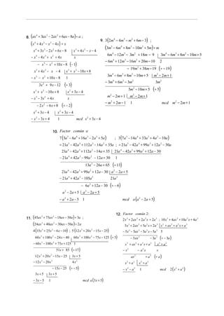 (
8. ax + 3ax − 2ax + 6ax − 8a ÷ a ;
     4     3     2
                                                               )
                                                                                             (
                                                                                        9. 3 2m4 − 4m3 − m2 + 6m − 3                                       )   ;
   (x   4
            + 4 x − x − 4 x) ÷ x
                          3    2


    x 4 + 3x 3 − 2 x 2 + 6 x − 8                               x3 + 4 x2 − x − 4
                                                                                            (3m  5
                                                                                                     − 6m + 8m − 10m + 5m) ÷ m
                                                                                                              4               3                        2


                                                                                             6m − 12m3 − 3m2 + 18m − 9
                                                                                                     4
                                                                                                                                                                           3m4 − 6m3 + 8m2 − 10m + 5
   − x4 − 4x3 + x2 + 4x                                        x
                                                                                            − 6m + 12m − 16m + 20m − 10
                                                                                                     4                3                    2

                − x 3 − x 2 + 10 x − 8 (− 1)
                                                                                                                                                                         2

     x3 + 4x2 − x − 4                               x 3 + x 2 − 10 x + 8
                                                                                                                          − 19m + 38m − 19     2
                                                                                                                                                                         (÷ − 19)
                                                                                             3m − 6m + 8m − 10m + 5
                                                                                                     4            3            2
                                                                                                                                                                   m − 2m + 1
                                                                                                                                                                     2
   − x 3 − x 2 + 10x − 8                            1
                                                                                            − 3m4 + 6m3 − 3m2                                                       3m2
                3x 2 + 9 x − 12                 (÷ 3)
    x 3 + x 2 − 10 x + 8                             x 2 + 3x − 4
                                                                                                                          5m2 − 10m + 5                            (÷ 5)
                                                                                             m − 2m + 1
                                                                                                 2
                                                                                                                              m − 2m + 1
                                                                                                                                   2
   − x 3 − 3x 2 + 4 x                                x
                                                                                            − m2 + 2m − 1                                                                   mcd m2 − 2m + 1
            − 2 x2 − 6x + 8                   ( ÷ − 2)                                                                        1

    x 2 + 3x − 4                          x 2 + 3x − 4
   − x − 3x + 4
            2
                                          1                        mcd x 2 + 3x − 4


                                      10. Factor común a
                                            7 (3a 5 − 6a 4 + 16a 3 − 2a 2 + 5a )                         ; 3 (7a 5 − 14a 4 + 33a 3 + 4a 2 − 10a )
                                            = 21a 5 − 42a 4 + 112a 3 − 14a 2 + 35a ; = 21a 5 − 42a 4 + 99a 3 + 12a 2 − 30a
                                              21a 4 − 42a 3 + 112a 2 − 14a + 35                          21a 4 − 42a 3 + 99a 2 + 12a − 30
                                            − 21a + 42a − 99a − 12a + 30
                                                        4             3         2
                                                                                                         1
                                                                            13a − 26a + 65
                                                                                    2
                                                                                                     (÷ 13)
                                              21a − 42a + 99a + 12a − 30 a 2 − 2a + 5
                                                     4                3         2


                                            − 21a 4 + 42a 3 − 105a 2                             21a 2
                                                                          − 6a 2 + 12a − 30      (÷ − 6)
                                              a − 2a + 5
                                                2
                                                                           a − 2a + 5
                                                                            2


                                            − a 2 + 2a − 5 1                                                      mcd a (a 2 − 2a + 5)


                                                                                                          12. Factor común 2 :
11. (45ax + 75ax − 18ax − 30a ) ÷ 3a ;
         3      2
                                                                                                              2 x 3 + 2ax 2 + 2a 2 x + 2a 3 ; 10 x 3 + 4ax 2 + 10a 2 x + 4a 3
    (24ax         3
                          + 40ax 2 − 30ax − 50a ) ÷ 2a                                                                5x 3 + 2ax 2 + 5a 2 x + 2a 3 x 3 + ax 2 + a 2 x + a 3
    4 (15x            3
                          + 25x 2 − 6 x − 10) ; 5 (12 x 3 + 20 x 2 − 15x − 25)                                    − 5x 3 − 5ax 2 − 5a 2 x − 5a 3 5
        60 x + 100 x − 24 x − 40
                  3                   2
                                                               60 x + 100 x − 75x − 125 (÷ 5)
                                                                      3         2
                                                                                                                              − 3 ax 2                         − 3a 3    (÷ − 3a )
    − 60 x − 100 x + 75x + 125 1
                  3                   2
                                                                                                                      x 3 + ax 2 + a 2 x + a 3                       x2 + a2
                                          51x + 85 (÷ 17)                                                         − x3                         − a2 x                x
        12 x + 20 x − 15x − 25
                  3               2
                                                             3x + 5                                                           ax       2
                                                                                                                                                           + a3    (÷ a )
    − 12 x 3 − 20 x 2                                         4 x2                                                    x2 + a2                      x2 + a 2
                                      − 15x − 25            (÷ − 5)                                               −x −a   2        2
                                                                                                                                                   1                     mcd     2 (x 2 + a 2 )
        3x + 5                3x + 5
    − 3x − 5                  1                                            mcd a (3x + 5)
 