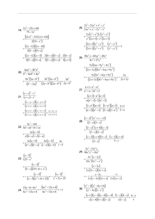 2 x 3 − 2 xy 2 + x 2 − y 2
    2 x 2 − 22 x + 60                                                                 25.
                                                                                            2 xy 2 + y 2 − 2 x 3 − x 2
19.
         75 − 3x 2
                                                                                                2 x (x 2 − y 2 ) + (x 2 − y 2 )
      =
        [(2 x)      2
                        − 22 (2 x) + 120          ]                                         =
                                                                                                y 2 (2 x + 1) − x 2 (2 x + 1)
                        3(25 − x 2 )
                                                                                                (2 x + 1)(x                  2
                                                                                                                                 − y2 )
                                                                                                                                      (x                  2
                                                                                                                                                              − y2 )
        (2 x − 12)(2 x − 10)                                                                =                                                    =−                       = −1
      =
          3 (5 − x)(5 + x)
                                                                                                (2 x + 1)( y                 2
                                                                                                                                 −x ) (x     2            2
                                                                                                                                                              − y2 )


      =
        (2 x − 12)(x − 5) = 2 (6 − x)(5 − x) = 2 (6 − x)                              26.
                                                                                            30 x 2 y − 45xy 2 − 20 x 3
         3(5 − x )(5 + x ) 3(5 − x)(5 + x) 3( x + 5)                                               8 x 3 + 27 y 3
                                                                                                     5x (6 xy − 9 y 2 − 4 x 2 )
                                                                                            =
        6an − 3b n
              2               2 2
                                                                                             (2 x + 3y)(4 x − 6xy + 9 y )                2                    2

20.
      b 4 − 4ab2 + 4a 2                                                                            5x (4 x − 6 xy + 9 y )      5x
                                                                                                                                     2                    2

                                                                                            =−                             =−
          3n2 (2a − b2 )                      3n2 (2a − b 2 )               3n 2               (2 x + 3y)(4 x − 6xy + 9 y ) 2 x + 3y         2                    2
      =                             =                                  =
           (b   2
                    − 2a )
                               2
                                            (2a − b )(2a − b )
                                                      2            2
                                                                           2a − b 2
                                                                                             n + 1 − n3 − n2
                                                                                      27. n 3 − n − 2n 2 + 2
      (x − y ) − z  2      2


21.    ( y + z) − x       2
                                                                                            =
                                                                                               (n + 1) − n (n + 1)               2


                                                                                              n (n − 1) − 2 (n − 1)
         (x − y − z)(x − y + z)
                                                                                                         2                                   2

      =
         ( y + z − x)( y + z + x)                                                           =
                                                                                              (1− n )(n + 1) = (1− n )(n + 1) = n + 1
                                                                                                             2                                        2


         (z + y − x)( y − x − z) = y − x − z                                                  (n − 2)(n − 1) (2 − n)(1− n ) 2 − n
                                                                                                                         2                                            2

      =
         (z + y − x)( y + z + x) x + y + z
                                                                                          (x − 2) (x + x − 12)
                                                                                                             2       2



       3a 2 − 3ab
                                                                                      28.
                                                                                             (2 − x)(3 − x)                                  2



22. bd − ad − bc + ac
                                                                                          =
                                                                                            (2 − x) ( x + 4)(x − 3)
                                                                                                                 2



                    3a (a − b)                                                                  (2 − x)(3 − x)                                   2

      =
          d (b − a ) − c (b − a )                                                           (x − 2)(x + 4)(3 − x) = ( x − 2)(x + 4)
                                                                                          =
            3a (a − b)                       3a (a − b )                                           (3 − x)                3− x           2
                                                                    3a
      =                                 =                      =
          (d − c)(b − a) (c − d )(a − b)                           c− d
                                                                                           5x 3 − 15x 2 y
                                                                                      29. 90 x 3 y 2 − 10 x 5
      (x − 5)       3

                                                                                                    5x 2 ( x − 3y )
23. 125 − x 3                                                                               =
                                                                                                10 x 3 (9 y 2 − x 2 )

      =
              ( x − 5)              3

                                                                                                              ( x − 3y )
       (5 − x)(25 + 5x + x )                  2                                             =
                                                                                                2 x (3y − x)(3 y + x)

      =−
                 (x − 5)     =−
                                (x − 5) 3                              2

                                                                                            =−
                                                                                                                     x − 3y
                                                                                                                                                      =
                                                                                                                                                                  −1
         (x − 5)(x + 5x + 25) x + 5x + 25                                                           2 x ( x − 3 y)(3 y + x) 2 x (3 y + x)
                               2                           2




    13x − 6 − 6 x 2    (6x 2 − 13x + 6) = − 1                                             (x − 1)(x − 8x + 16)
                                                                                                2                    2


24.
    6 x − 13x + 6
       2            =−
                        6x 2 − 13x + 6
                                                                                      30.
                                                                                            (x − 4 x)(1− x )
                                                                                                     2                                       2




                                                                                          =
                                                                                            (x + 1)(x − 1)(x − 4)(x − 4) = (1− x)(4 − x) = 4 − x
                                                                                               x ( x − 4)(1+ x)(1− x)         x (1 − x)      x
 
