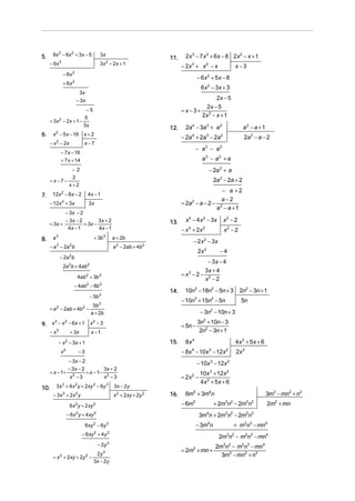 5.    9x 3 − 6x 2 + 3x − 5                       3x                                    2x 3 − 7 x 2 + 6x − 8 2x 2 − x + 1
                                                                               11.
     − 9x     3
                                                 3x − 2x + 1
                                                       2
                                                                                     − 2x 3 + x 2 − x                           x−3
                  − 6x 2
                                                                                                    − 6x + 5 x − 8
                                                                                                           2

                  + 6x 2
                                                                                                     6 x 2 − 3x + 3
                                 3x
                              − 3x                                                             2x − 5
                                                                                           2x − 5
                                      −5                                             =x−3+ 2
                    5                                                                     2x − x + 1
     = 3x − 2x + 1−
              2
                    3x                                                                 2a 4 − 3a 3 + a 2                            a2 − a + 1
                                                                               12.
6.    x 2 − 5 x − 16               x+2
                                                                                     − 2a + 2a − 2a
                                                                                            4              3          2
                                                                                                                                    2a 2 − a − 2
     − x 2 − 2x                    x−7
                                                                                                − a3 − a2
               − 7 x − 16
               + 7 x + 14                                                                             a 3 − a2 + a
            −2                                                                                                 − 2a 2 + a
            2
     =x−7−                                                                                                         2a 2 − 2a + 2
           x+2
                                                                                                     − a +2
7.    12x 2 − 6x − 2                      4x − 1
                                                                                                     a−2
     − 12x + 3x   2
                                          3x                                         = 2a − a − 2 − 2
                                                                                            2
                                                                                                   a − a +1
            − 3x − 2
            − 3x − 2        3x + 2                                             13.     x 4 − 4 x 2 − 3x                   x2 − 2
     = 3x +          = 3x −
             4x − 1         4x − 1                                                   − x + 2x
                                                                                        4             2
                                                                                                                          x2 − 2
8.    a   3
                                            + 3b   3
                                                           a + 2b
                                                                                            − 2 x 2 − 3x
     − a 3 − 2a 2b                                         a 2 − 2ab + 4b 2
                                                                                                    2x 2              −4
              − 2a 2b
                                                                                            − 3x − 4
                  2a 2b + 4ab 2
                                                                                           3x + 4
                              4ab 2 + 3b 3                                           =x −2− 2
                                                                                        2
                                                                                           x −2
                            − 4ab 2 − 8b 3
                                                                               14.    10n3 − 18n2 − 5n + 3                         2n2 − 3n + 1
                                          − 5b 3
                                                                                     − 10n + 15n − 5n
                                                                                                3               2
                                                                                                                                   5n
                                            5b 3
     = a 2 − 2ab + 4b 2 −
                                           a + 2b                                                    − 3n − 10n + 3
                                                                                                               2


9. x − x − 6x + 1 x − 3
       3              2                     2                                               3n2 + 10n − 3
                                                                                     = 5n −
     − x3                 + 3x             x −1                                              2n2 − 3n + 1

              − x 2 − 3x + 1                                                   15.    8x 4                                      4x 2 + 5x + 6
               x2              −3                                                    − 8x 4 − 10x 3 − 12x 2                     2x 2
                          − 3x − 2                                                                  − 10x 3 − 12x 2
                          − 3x − 2                  3x + 2
     = x − 1+                         = x − 1−                                                       10x 3 + 12x 2
                          x2 − 3                    x2 − 3                           = 2x 2 −
                                                                                                     4x 2 + 5x + 6
10.       3 x 3 + 4 x 2 y + 2xy 2 − 6y 3                   3x − 2 y
      − 3x 3 + 2x 2 y                                      x 2 + 2 xy + 2y 2   16.    6m5 + 3m4n                                                 3m3 − mn2 + n3
                          6 x 2 y + 2 xy 2                                           − 6m   5
                                                                                                                   + 2m n − 2m n
                                                                                                                          3 2          2 3
                                                                                                                                                 2m2 + mn
                      − 6x 2 y + 4 xy 2                                                             3m4n + 2m3n2 − 2m2n3
                                      6xy 2 − 6y 3                                              − 3m4n                          + m2n3 − mn4
                                 − 6 xy 2 + 4 y 3                                                                    2m3n2 − m2n3 − mn4
                                                − 2y   3
                                                                                                                    2m3n2 − m2n3 − mn4
                                                                                     = 2m2 + mn +
                        2y 3                                                                                          3m3 − mn2 + n3
      = x + 2xy + 2y −
              2                       2
                       3x − 2 y
 