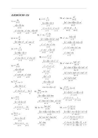 EJERCICIO 124
                                                                                                                                                 m3
                                                                    3                                         13. m2 − 2m + 4 −
                                                        8. x + 2 −                                                                              m+ 2
            4a                                                     x−1
1. a +
           a+2
                                                                  (x + 2)(x − 1) − 3                                =
                                                                                                                        (m   2
                                                                                                                                     − 2m + 4)(m + 2) − m3
       a (a + 2) + 4a                                        =
                                                                                 x−1                                                       m+ 2
   =
            a+ 2                                               x2 + x − 2 − 3 x2 + x − 5                                m3 + 8 − m 3    8
                                                             =               =                                      =                =
       a + 2a + 4a a + 6a a (a + 6)
         2                     2
                                                                   x−1          x−1                                       m+ 2         m+ 2
   =              =      =
          a+2       a+2     a+2                                              x 2 − 6x
                                                    9. x − 3x −
                                                        2

             n2                                                               x+2                                                       3x ( x + 2)
2. m − n −                                                                                                    14. x 2 − 5x −
             m
                                                         =
                                                           (x     2
                                                                      − 3x )( x + 2) − ( x 2 − 6 x )                                      x−2

   =
       (m − n) m − n   2

                           =
                               m2 − mn − n2                                    x+2                                      (x   2
                                                                                                                                 − 5x )( x − 2) − 3x ( x + 2)
                                                           x − x − 6x − x + 6x
                                                              3          2                 2                        =
             m                      m
                                                         =                                                                                x−2
              3                                                   x+2                                                   x 3 − 7 x 2 + 10 x − 3x 2 − 6 x
3. x + 5 −                                                                                                          =
             x−2                                             x − 2x
                                                              3
                                                                      x ( x − 2)
                                                                             2         2
                                                                                                                                     x−2
                                                         =          =
   =
     (x + 5)(x − 2) − 3                                       x+2       x+2
                                                                                                                    =
                                                                                                                        x 3 − 10 x 2 + 4 x
                x−2                                                              x2 − y2                                      x−2
                                                        10. x + y +
       x + 3x − 10 − 3 x + 3x − 13
         2                         2
                                                                                  x− y
   =                  =
           x−2            x−2
                                                                 =
                                                                      (x + y)(x − y) + x       2
                                                                                                   − y2
                                                                                                                                                  7ab 2 − b 3
                                                                                       x− y                   15. a + 3ab − b +
                                                                                                                   2         2
        ab                                                                                                                                         2a − b
4. a + a + b                                                          x2 − y2 + x2 − y2
                                                                 =
                                                                            x− y
                                                                                                                        (a   2
                                                                                                                                     + 3ab − b 2 )(2a − b) + 7ab 2 − b 3
       a (a + b) + ab                                                                                               =
                                                                                                                                                   2a − b
   =                                                                  2x2 − 2 y2
           a+b                                                   =
                                                                        x− y                                            2a + 5a b − 5ab 2 + b 3 + 7ab 2 − b 3
                                                                                                                                 3        2

     a 2 + ab + ab a 2 + 2ab                                                                                        =
                                                                                                                                     2a − b
   =
          a+b
                  =
                      a+b                                             2 (x 2 − y 2 )
                                                                 =                                                      2a 3 + 5a 2b + 2ab 2
                                                                         x− y                                       =
                                                                                                                               2a − b
    − 2
5. 1 a + a − 3                                                        2 ( x + y)( x − y )
       a                                                         =
                                                                             x− y
     a (a − 3) + 1 − a 2
                                                                 = 2 x + 2 y = 2 (x + y)                             x3 + 2
   =
             a                                                                                                16.           − ( x + 1)
                                                                                                                    x − x+1
                                                                                                                        2

     a 2 − 3a + 1 − a 2     3a − 1                  3mn
   =
             a
                         =−
                              a
                                              11.
                                                    m− n
                                                         + m − 2n
                                                                                                                    =
                                                                                                                        (x   3
                                                                                                                                 + 2) + ( x 2 − x + 1)(− x − 1)

         a+ x                                       =
                                                        (m − n)(m − 2n) + 3mn                                                           x2 − x + 1
6. 1 −                                                                 m− n                                             x3 + 2 − x3 − 1     1
         a− x                                                                                                       =                   = 2
                                                        m − 3mn + 2n + 3mn m + 2n                                         x2 − x + 1     x − x+1
       (a − x) − (a + x)
                                                         2                         2                2          2
                                                    =                     =
   =                                                          m− n          m− n
             a− x
     a− x−a− x     2x                                                  5ax − 6x 2                                                     x3 − 2x2 + 1
   =           =−                             12. 2a − 3x −                                                   17. x + 3 −
        a− x      a− x                                                  a + 2x                                                        x2 − 4x + 3

   2a + x                                           =
                                                        (2a − 3x)(a + 2 x) − (5ax − 6x )                  2

                                                                                                                    =
                                                                                                                        ( x + 3)(x        2
                                                                                                                                              − 4 x + 3) − ( x 3 − 2 x 2 + 1)
7.        −1                                                                     a + 2x                                                         x2 − 4x + 3
    a+ x
                                                      2a 2 + ax − 6 x 2 − 5ax + 6 x 2                                   x3 − x2 − 9x + 9 − x3 + 2x2 − 1
     2a + x − (a + x )                              =                                                               =
   =                                                             a + 2x                                                           x2 − 4x + 3
          a+ x
       2a + x − a − x                                   2a 2 − 4ax                                                      x 2 − 9 x + 8 ( x − 8)( x − 1) x − 8
                         a                          =                                                               =                =                =
   =
           a+ x
                      =
                        a+ x                             a + 2x                                                         x 2 − 4 x + 3 ( x − 3)( x − 1) x − 3
 