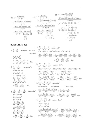 2a 3 − 11a + 9
                                                                                                     20. a − 3a + 5 +
                                                                                                          2
                                                             x − 27   3
                                                                                                                                  a2 + a − 2
             3a 2b + 3ab 2                    19. x − 3 − x 2 − 6 x + 9
18. 3a +
               a 2 − b2                                                                                    =
                                                                                                               (a   2
                                                                                                                        − 3a + 5)(a 2 + a − 2) + 2a 3 − 11a + 9

          3a (a 2 − b 2 ) + 3a 2b + 3ab 2          =
                                                       (x − 3)(x      2
                                                                          − 6 x + 9) − (x − 27)
                                                                                              3
                                                                                                                                   a2 + a − 2
      =                                                                   x 2 − 6x + 9                         a 4 − 2a 3 + 11a − 10 + 2a 3 − 11a + 9
                     a 2 − b2                                                                              =
                                                       x 3 − 9 x 2 + 27 x − 27 − x 3 + 27                                    a2 + a − 2
          3a 3 − 3ab 2 + 3a 2b + 3ab 2             =
      =
                   a 2 − b2
                                                                   x2 − 6x + 9
                                                                                                           =
                                                                                                                        a4 − 1 (a − 1)(a + 1)
                                                                                                                                     =
                                                                                                                                             2     2



                                                       − 9 x + 27 x             − 9 x ( x − 3)                 (a + 2)(a − 1) (a + 2)(a − 1)
                          3a 2 (a + b)
                                                              2
          3a 3 + 3a 2b                             =                        =
      =                =                                    (x − 3)   2
                                                                                    (x − 3)
                                                                                          2
                                                                                                                             (a + 1)(a + 1)(a − 1)
                         (a + b)(a − b)
                                                                                                                                         2
           a 2 − b2                                                                                                        =
                                                                                    − 9x 9x                                      (a + 2)(a − 1)
                              3a 2                                           =           =
                          =                                                         x − 3 3− x                                       a3 + a2 + a + 1
                              a−b                                                                                                =
                                                                                                                                          a+2


EJERCICIO 125
                                                       4. 3 x          x       3
                                                                  2   ,2    , 3 mcm = a 3b 2
     a    1                                                 ab        ab a
1.     ;                mcm = ab     ab ÷ b = a
     b   ab                                                 a 3b 2 ÷ ab 2 = a 2 a 3b 2 ÷ a 2b = ab                      a 3b 2 ÷ a 3 = b 2
                                      ab ÷ ab = 1
                                                          3x 3x (a ) 3a x       2
                                                                                    x   x ( ab) abx
                                                                                          2
                                                                                                            3 3 (b 2 ) 3b 2
     a a⋅a a                                                  2 =   3 2 =   3 2 ;   2 =    3 2 = 3 2 ;        =       =
                    2

       =    =                                             ab       ab     ab       ab ab           ab      a 3 a 3b 2 a 3b 2
     b ab ab                                                                          2
                                                                                    3a x     abx      3b 2

      1 1⋅ 1 1  a2   1                                                            ⇒ 3 2 , 3 2 , 3 2 Rta.
         =  = ⇒    ,                   Rta.                                         ab       ab      ab
     ab ab ab ab ab
                                                       5. 7 y      1      5x
                                                                 ,     ,          mcm = 36 x 2 y 3
      x        4                                          6 x 2 9 xy 12 y 3
2.         ,           mcm = 6a 2 x
     2a       3a 2 x                                        36 x 2 y 3 ÷ 6 x 2 = 6 y 3            36 x 2 y 3 ÷ 9 xy = 4 xy 2             36 x 2 y 3 ÷ 12 y 3 = 3x 2
     6a 2 x ÷ 2a = 3ax
                                                            7 y 7 y (6 y ) 42 y 4       1 1(4 xy ) 4 xy 2
                                                                         3                        2

     6a 2 x ÷ 3a 2 x = 2                                       2 =     2 3 =     2 3 ;     =    2 3 =         ;
                                                            6x     36 x y    36 x y    9 xy 36 x y 36 x 2 y 3
      x x ( 3ax ) 3ax 2
         =         =                                         5x 5x (3x 2 ) 15x 3                                42 y 4    4 xy 2    15x 3
     2a 6a 2 x 6a 2 x                                             =          =                            ⇒        2 3 ,     2 3 ,            Rta.
       4      4⋅2        8                                  12 y 2 36 x 2 y 3 36 x 2 y 3                       36 x y    36 x y    36 x 2 y 3
           =       =
     3a 2 x 6a 2 x 6a 2 x                                   a−1       5    a+2
                                                       6.          ,     ,      mcm = 6a 2
        3ax 2       8                                        3a      6a     a2
     ⇒ 2 ,                 Rta.
        6a x      6a 2 x                                    6a 2 ÷ 3a = 2a     6a 2 ÷ 6a = 1                                      6a 2 ÷ a 2 = 6
                                                            a − 1 (a − 1) (2a) 2a 2 − 2a    5 5⋅ 1   5
     1         3      5
                                     mcm = 8x 3                  =            =          ;   =     =    ;
3. 2x 2 , 4x , 8x 3                                          3a       6a 2       6a 2      6a 6a 2 6a 2
   8 x 3 ÷ 2x 2 = 4 x                                    a + 2 (a + 2) 6 6a + 12     2a 2 − 2a    5     6a + 12
                                                            2 =      2   =     2   ⇒           ,      ,                                                    Rta.
                                                          a       6a        6a           6a 2    6a 2    6a 2
     8 x 3 ÷ 4 x = 2x 2
                                                         x− y x+ y
     8x 3 ÷ 8x 3 = 1                                   7. 2    ,        , 5   mcm = 3x 2 y 2
                                                          x y    3xy 2
      1 1⋅ 4x 4x
          =        =                                        3x 2 y 2 ÷ x 2 y = 3 y
     2x 2 8x 3 8 x 3
      3 3x ⋅ 2x 2 6x 2                                      3x 2 y 2 ÷ 3xy 2 = x
         =           = 3
     4x      8x 3       8x                                  x − y ( x − y) (3y ) 3xy − 3y 2   x + y ( x + y ) x x 2 + xy
      5      5 ⋅1     5                                          =              =           ;       =          =          ;
          =       =
                                                              2         2 2          2 2
                                                             x y      3x y        3x y        3xy 2   3x 2 y 2   3x 2 y 2
     8x 3 8 x 3 8x 3
                                                                  5 (3x 2 y 2 ) 15x 2 y 2                 3xy − 3 y 2   x 2 + xy 15x 2 y 2
         4x        6x 2      5                              5=                 =                     ⇒                ,          ,                            Rta.
     ⇒ 3 ,                ,            Rta.                         3x 2 y 2     3x 2 y 2                     2 2
                                                                                                           3x y         3x 2 y 2   3x 2 y 2
        8x         8x 3     8x 3
 