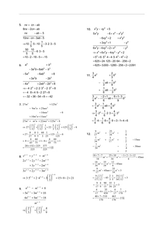 5.    nx + cn − ab
     8nx − 2cn − ab                                                                       10.    x 3 y − xy 3 + 5
      nx                 − ab − 5                                                               5x 3 y                − 6 + x 4 − x 2y2
     10nx − cn − 3ab − 5                                                                                  − 6xy + 2
                                                                                                                  3
                                                                                                                                 + x2 y2
            1           1
     ⇒ 10 ⋅ ⋅ 5 − 10 ⋅ − 3 ⋅ 2 ⋅ 3 − 5                                                                    + 3xy 3 + 1                     − y4
            5           5
                                                                                                6x 3y − 4xy 3 + 2 + x 4                  − y4
       50 10
     =     −     − 6 ⋅3 − 5                                                                     ⇒ x + 6x y − 4xy − y + 2
                                                                                                      4       3              3       4
        5     5
     = 10 − 2 − 18 − 5 = − 15                                                                   = 5 4 + 6 ⋅ 53 ⋅ 4 − 4 ⋅ 5 ⋅ 43 − 44 + 2
                                                                                                = 625 + 24 ⋅125 − 20 ⋅ 64 − 256 + 2
6.     a3                                           + b3                                        = 625 + 3.000 − 1280 − 256 + 2 = 2.091
                                                                                                                     .
                 − 3a b + 8ab − b 3
                         2                  2


     − 5a 3                      − 6ab 2                       +8                               3 2
                                                                                                  a
                                                                                                                   2 2
                                                                                                                     b +
                                                                                          11.
                 + 3a b  2
                                                    − 2b    3                                   4                  3
                                                                                                             1     1
     − 4a    3
                                 + 2ab − 2b3 + 82                                                        −     ab + b 2
                                                                                                             3     9
     ⇒ − 4 ⋅2 + 2⋅2⋅3 − 2⋅3 + 8
                    3                       2              3
                                                                                                             1     1
                                                                                                         +     ab − b 2
     = − 4 ⋅ 8 + 4 ⋅ 9 − 2 ⋅ 27 + 8                                                                          6     3
     = − 32 + 36 − 54 + 8 = − 42                                                                3 2 − 2 +1        6 + 1− 3 2
                                                                                                  a −        ab +          b
                                                                                                4       6            9
7. 27m
       3
                                                           + 125n 3                               3     1       4
                                                                                                = a 2 − ab + b 2
                 − 9m n + 25mn
                             2                        2                                           4     6       9
                                   − 14mn 2                              −8                        3     1        4
                                                                                                ⇒ ⋅ 22 − ⋅ 2 ⋅ 3 + ⋅ 32
                 + 10m n + 11mn 2
                             2                                                                     4     6        9
                                                                                                  3    1     4
     27m3 + m2 n + 22mn 2 + 125n 3 − 8                                                          = ⋅ 4 − ⋅ 6 + ⋅ 9 = 3 − 1+ 4 = 6
                         3              2                                2           3
                                                                                                  4    6     9
              2   2 1         2  1      1
     ⇒ 27 ⋅   +   ⋅ + 22 ⋅ ⋅   + 125 ⋅   − 8
              3   3 5         3  5      5
                                                                                                   9 2                 25 2                1
            8 4 1 44 1                1                                                              m         +          n      −
     = 27 ⋅    + ⋅ +     ⋅ + 125 ⋅       −8                                               12.     17                   34                  4
            27 9 5 3 25             125
                                                                                                   7 2                  5 2                1
             4 44            4 44                                                                    m         +          n      +               − 15mn
     =8+        +   + 1− 8=      +    +1                                                          34                   17                  2
            45 75           45 75
                                                                                                   7 2                                     1
       20 + 132 + 225 377                                                                       −    m                           −               − 30mn
     =                =     = 1 152
                                225                                                               34                                       4
              225       225
                                                                                                                                 +         3
     a −1
          + y b − 2 + mx − 4                                                                    18 + 7 − 7 2 25 + 10 2 − 1 + 2 − 1 + 12
8. x                                                                                                        m +          n +            − 45mn
          a −1               b−2                    x −4                                            34              34            4
     2x          − 2y              − 2m                                                           18 2 35 2 12
                             b−2                                                                =    m +        n +    − 45mn
                 + 3y              − 2m x − 4                                                     34         34      4
                                                                                                    9 2              35 2
     3x a −1 + 2 y b − 2 − 3mx − 4                                                              ⇒
                                                                                                   17
                                                                                                      m − 45mn +
                                                                                                                     34
                                                                                                                        n +3
                                                                5−4
                                  2
                                                                                                           2                  2
                                                                                                   9  2         2 1 35  1
     ⇒ 3⋅ 52 −1 + 2 ⋅ 4 3 − 2 − 3                                   = 15 + 8 − 2 = 21         =      − 45⋅ ⋅ +
                                                                                                  17  3 
                                                                                                                             +3
                                                                                                                  3 5 34  5
                                  3
                                                                                                    9 4 90 35 1
                                                                                                 =    ⋅ −      +    ⋅ +3
            b −1                 x −3                                                              17 9 15 34 25
9.      n          − m                  +8                                                         4         35        4     7
                                                                                                =     − 6+       + 3=    +       −3
     − 5nb −1 − 3m x − 3 + 10                                                                     17        850       17 170
                                                                                                  40 + 7 − 510      463
      4nb −1 + 5m x − 3 − 18                                                                    =               =−       = − 2 123
                                                                                                                               170
                                                                                                       170          170
                         mx − 3
                   5−3
       2                 2
                                        2
                                4
     ⇒                 =  =
       3                 3  9
 